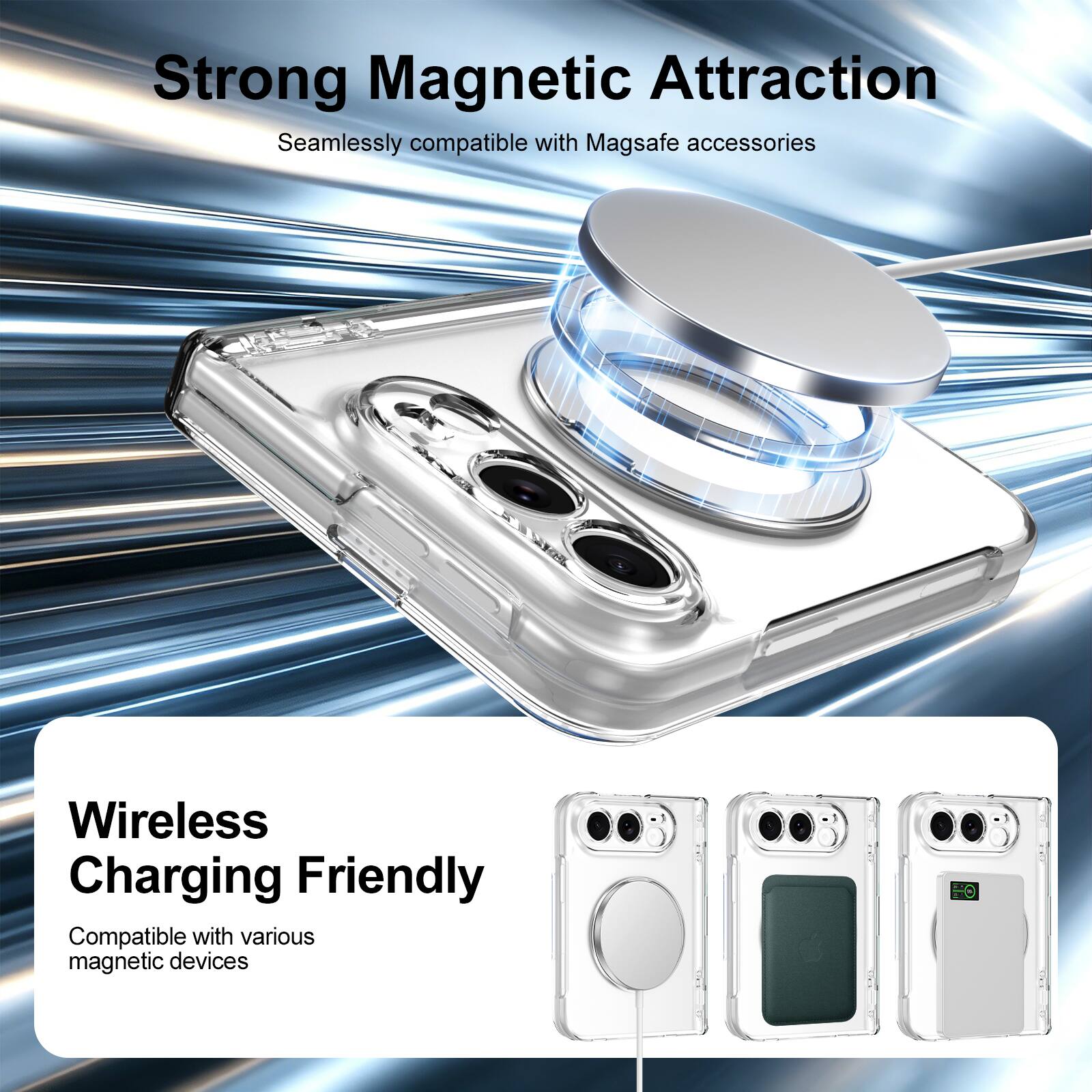 Strong Magnetic Attraction  
Seamlessly compatible with Magsafe accessories  

Wireless Charging Friendly  
Compatible with various magnetic devices