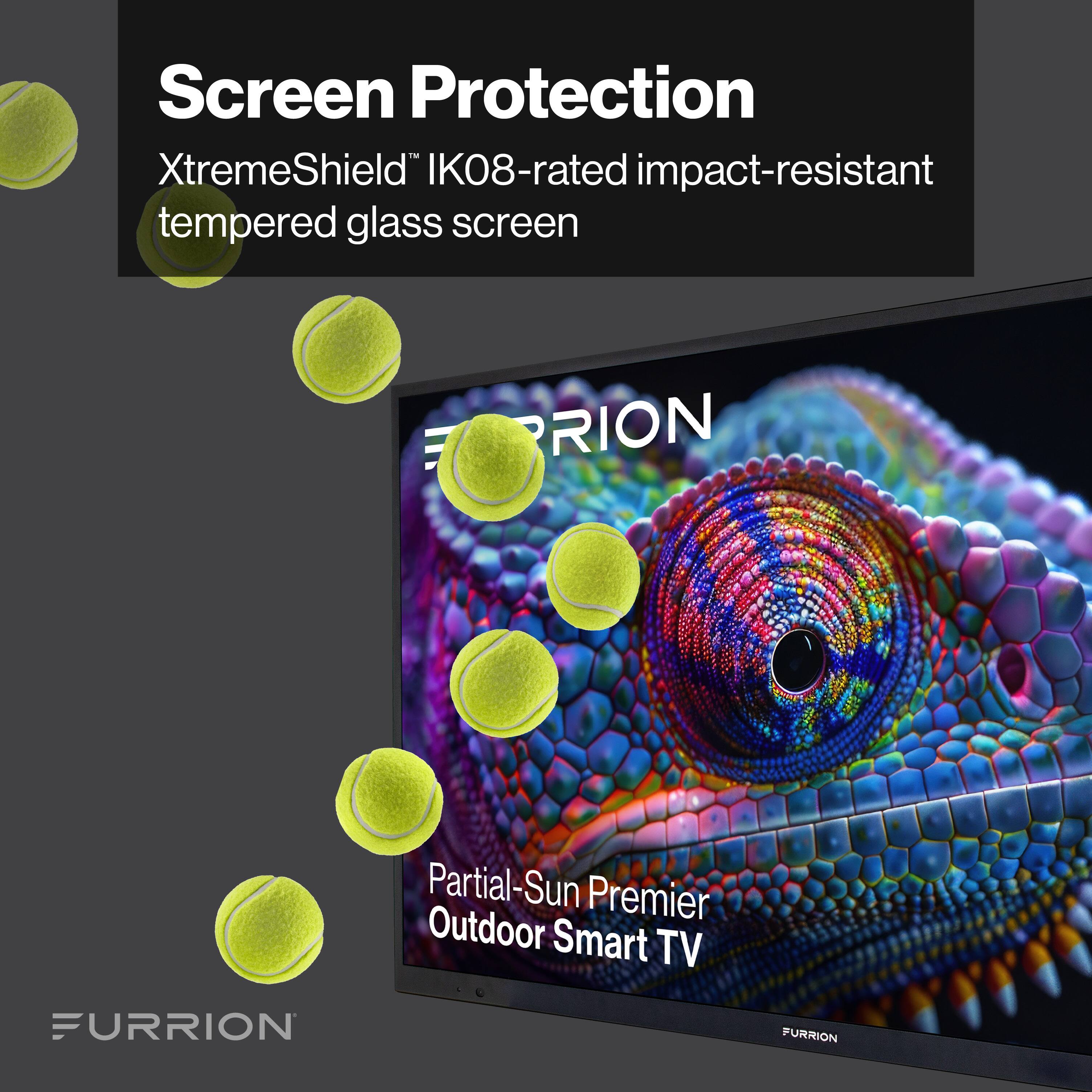 Screen Protection  
XtremeShield™ IK08-rated impact-resistant tempered glass screen  

Partial-Sun Premier Outdoor Smart TV  

FURRION