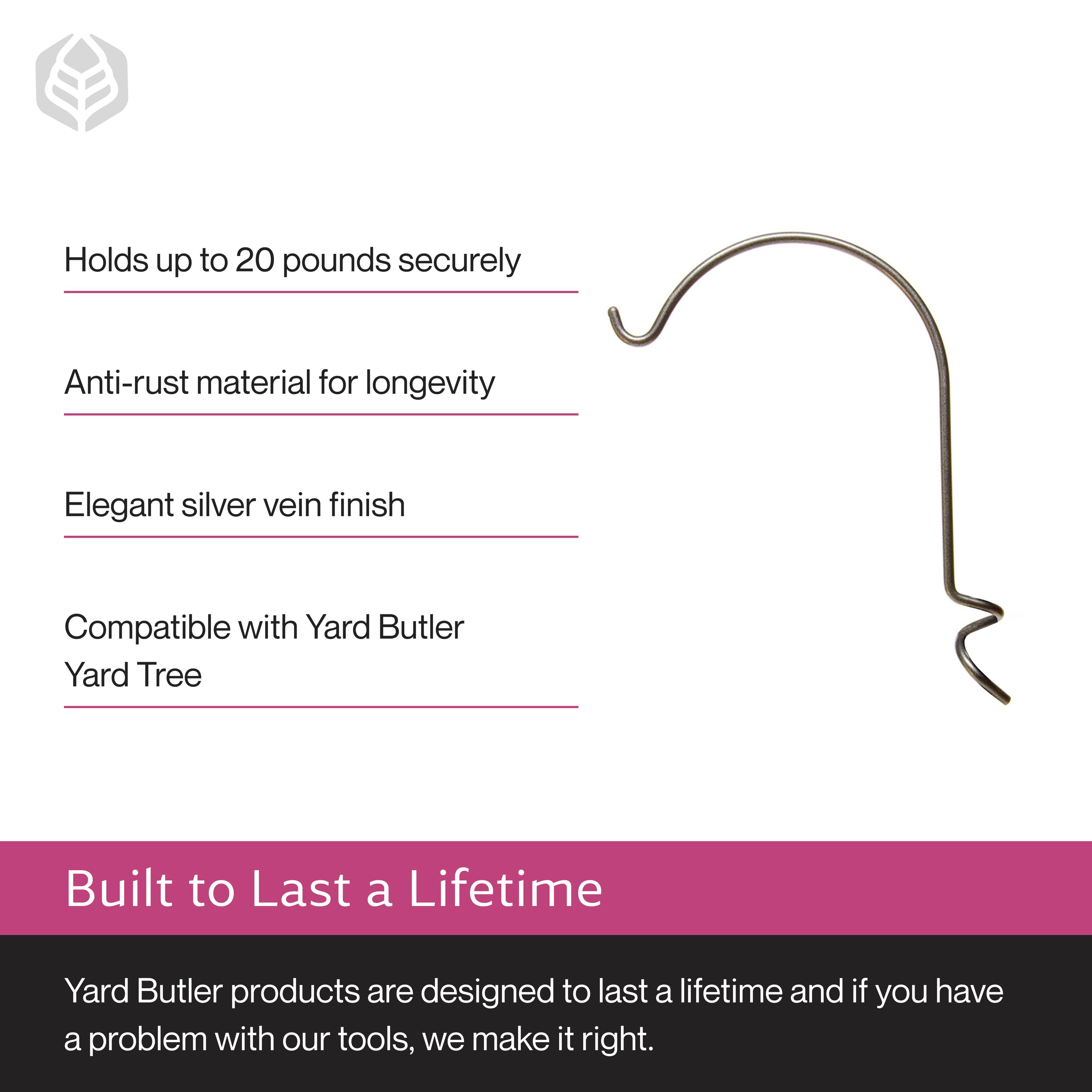 - Holds up to 20 pounds securely
- Anti-rust material for longevity
- Elegant silver vein finish
- Compatible with Yard Butler Yard Tree

Built to Last a Lifetime

Yard Butler products are designed to last a lifetime and if you have a problem with our tools, we make it right.