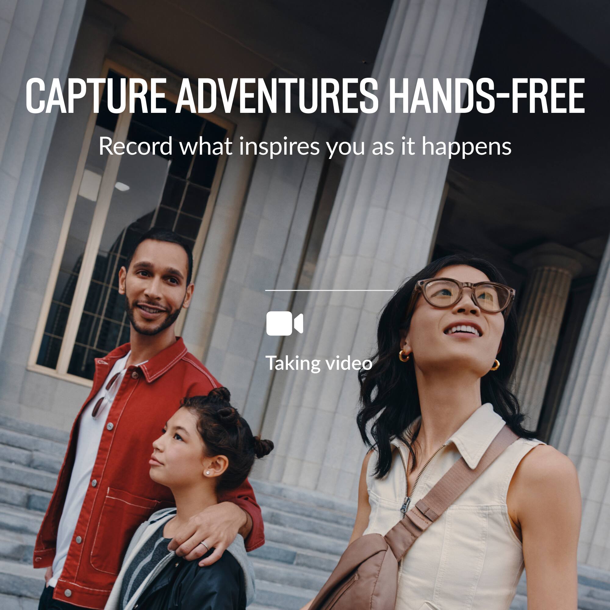 CAPTURE ADVENTURES HANDS-FREE  
Record what inspires you as it happens  

Taking video