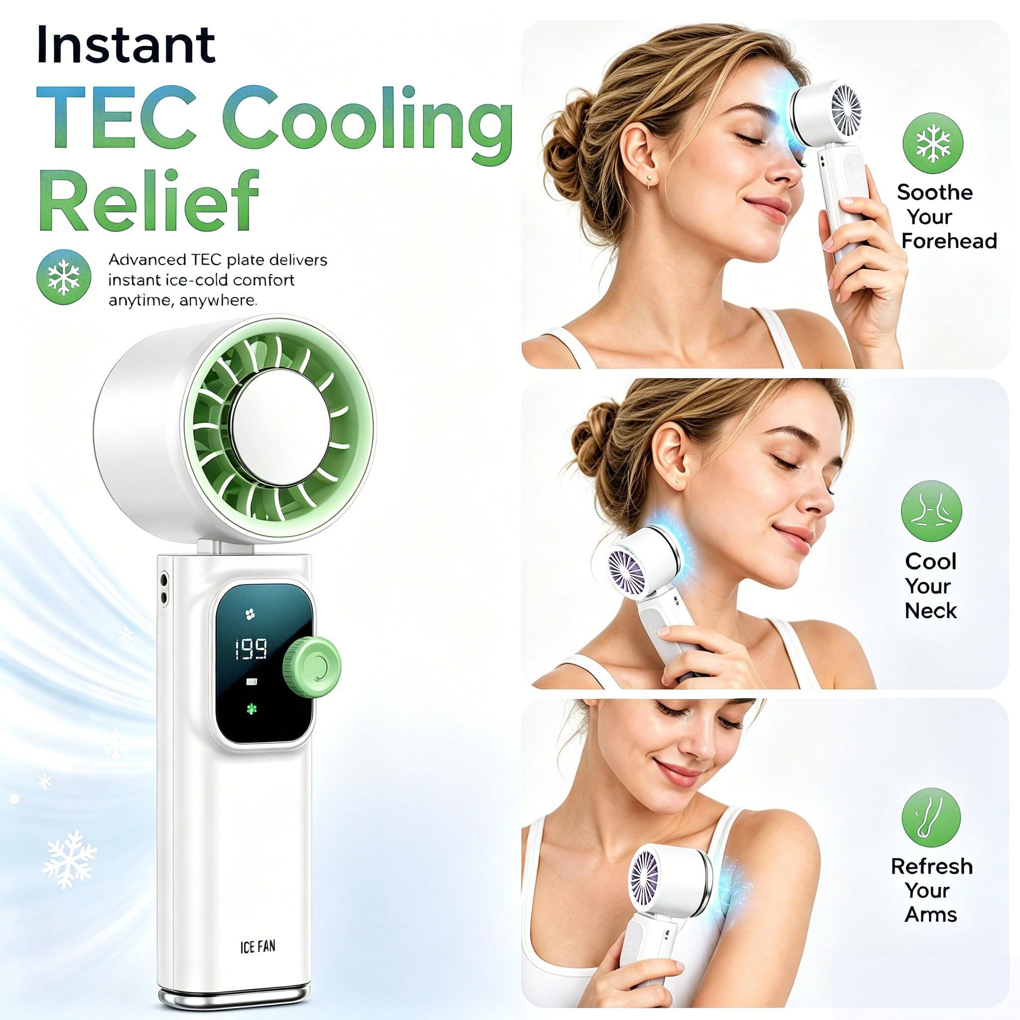 Instant TEC Cooling Relief  
Advanced TEC plate delivers instant ice-cold comfort anytime, anywhere.  
Soothe Your Forehead  
Cool Your Neck  
Refresh Your Arms  
ICE FAN