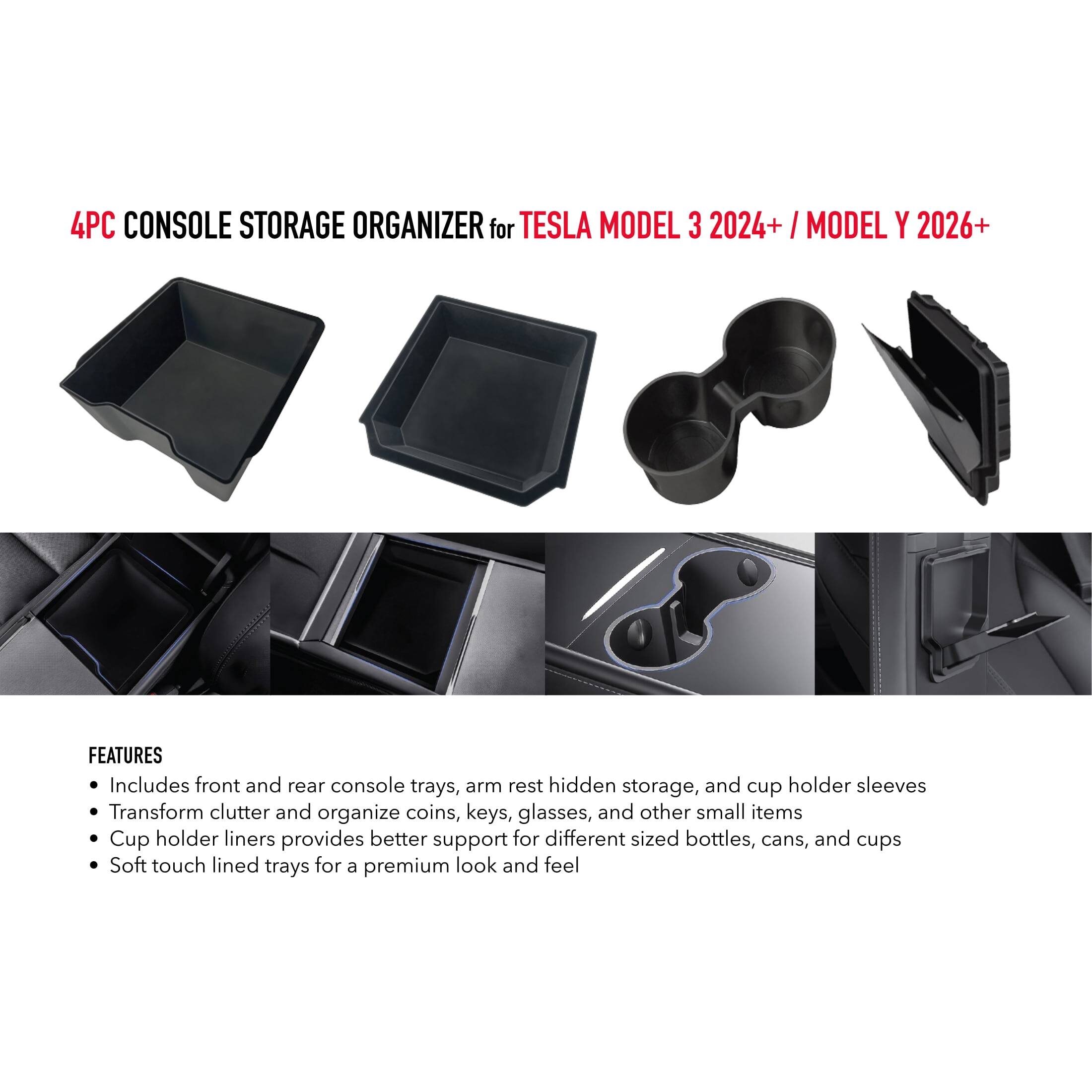 4PC CONSOLE STORAGE ORGANIZER for TESLA MODEL 3 2024+/MODEL Y 2026+

FEATURES
- Includes front and rear console trays, arm rest hidden storage, and cup holder sleeves
- Transform clutter and organize coins, keys, glasses, and other small items
- Cup holder liners provides better support for different sized bottles, cans, and cups
- Soft touch lined trays for a premium look and feel