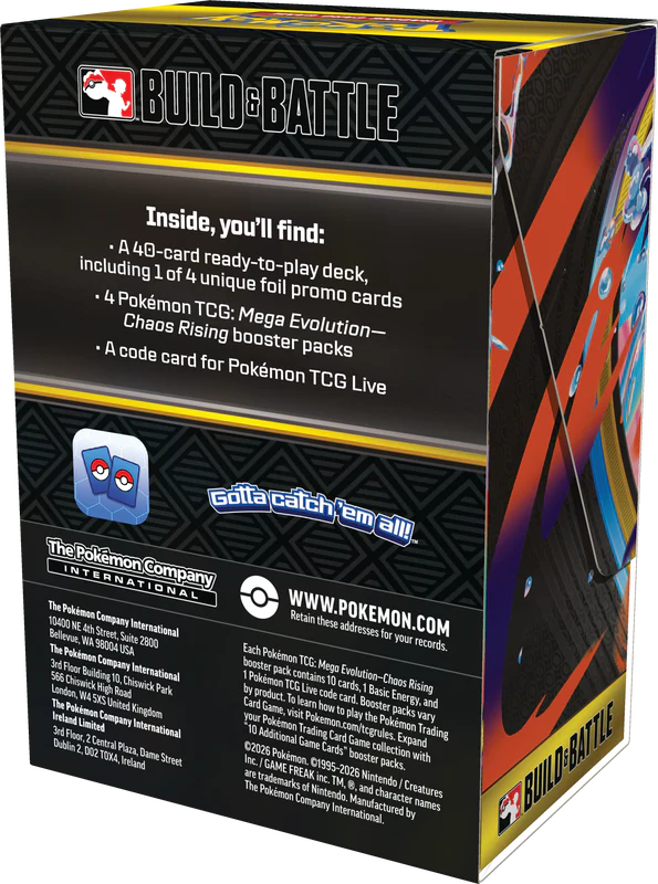 BUILD & BATTLE

Inside, you'll find:
- A 40-card ready-to-play deck, including 1 of 4 unique foil promo cards
- 4 Pokémon TCG: Mega Evolution-Chaos Rising booster packs
- A code card for Pokémon TCG Live

Gotta catch 'em all!

The Pokémon Company
INTERNATIONAL

10400 NE 4th Street, Suite 2800
Bellevue, WA 98004
USA

The Pokémon Company International
3rd Floor, 566 Building
Chiswick High Road
Chiswick, W4 5XS
United Kingdom

The Pokémon Company International
3rd Floor, 2 Central Plaza, Dame Street
Dublin 2, D02 TOXA
Ireland

WWW.POKEMON.COM

Retain these addresses for your records.

Each Pokémon TCG: Mega Evolution-Chaos Rising booster pack contains 10 cards, 1 Basic Energy card, and 1 Pokémon TCG Live code card. Booster packs vary by product. To learn how to play the Pokémon Trading Card Game, visit Pokémon.com/tcgrules. Expand your Pokémon Trading Card Game collection with additional booster packs.