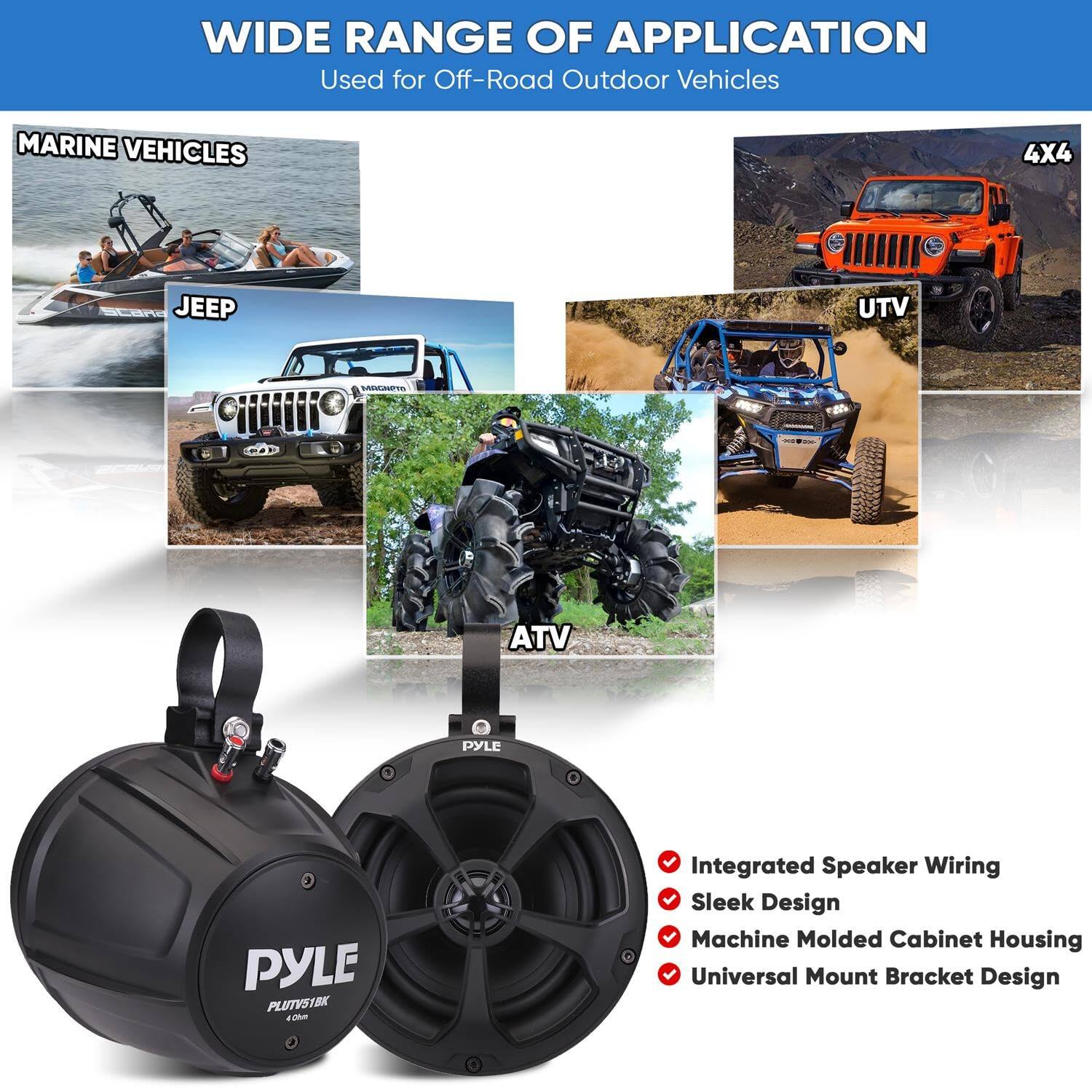 WIDE RANGE OF APPLICATION  
Used for Off-Road Outdoor Vehicles  

MARINE VEHICLES  
4X4  
JEEP  
UTV  
ATV  

Integrated Speaker Wiring  
Sleek Design  
Machine Molded Cabinet Housing  
Universal Mount Bracket Design