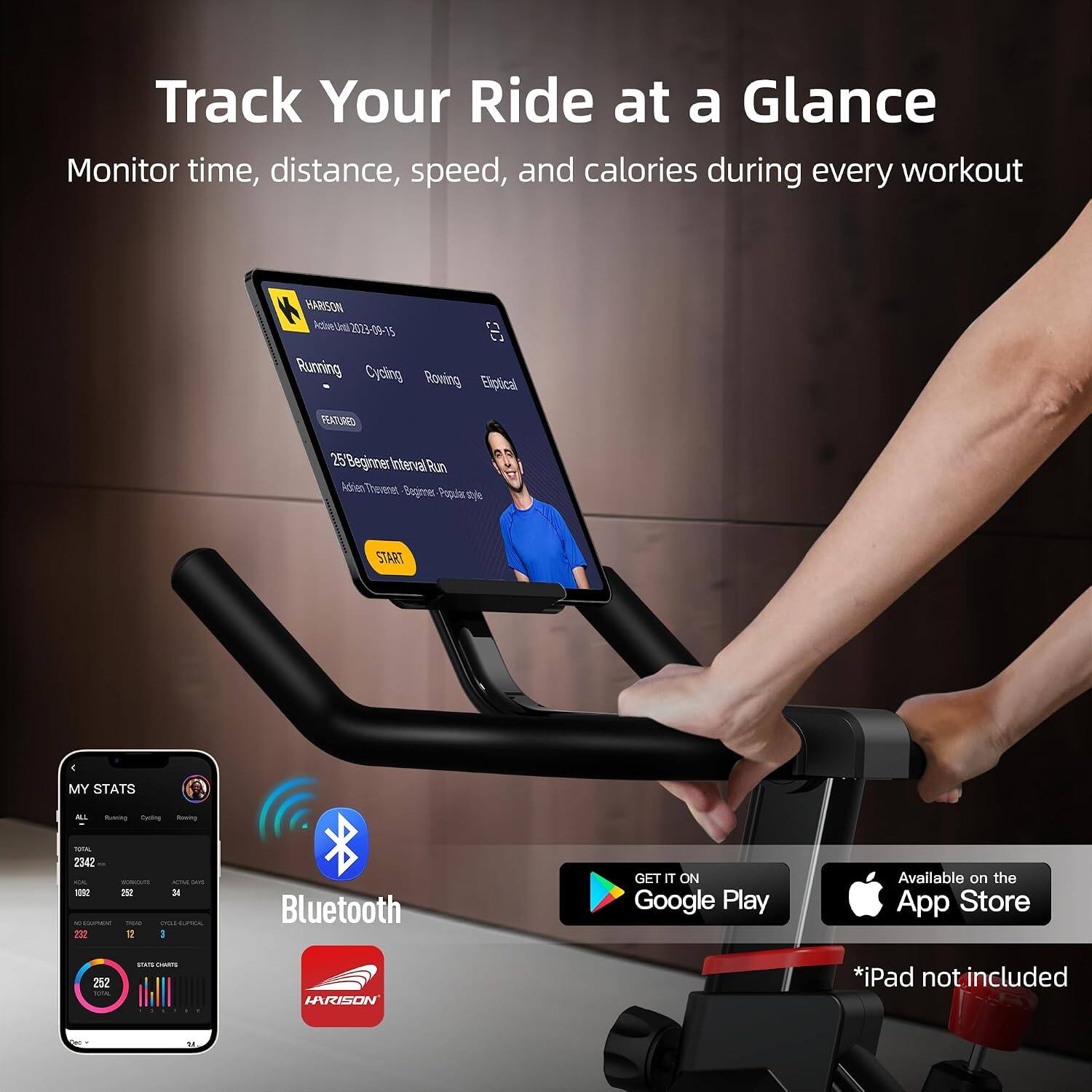 Track Your Ride at a Glance  
Monitor time, distance, speed, and calories during every workout

HARISON  
Action Unit 2023-09-15  
Running Cycling Roving Elliptical

FEATURED  
25 Beginner Interval Run  
Adrien Thevener Beginner Popular style

START  
MY STATS  
ALL  
Running  
Cycling  
Roving

TOTAL  
2342  
MILEAGE  
1092  
252  
CALORIES  
34  
DISCOMER  
CHICK  
232  
12

Bluetooth

GET IT ON Google Play  
Available on the App Store  
252 love

STATS-CHARTS  
HARISON  
*iPad not included