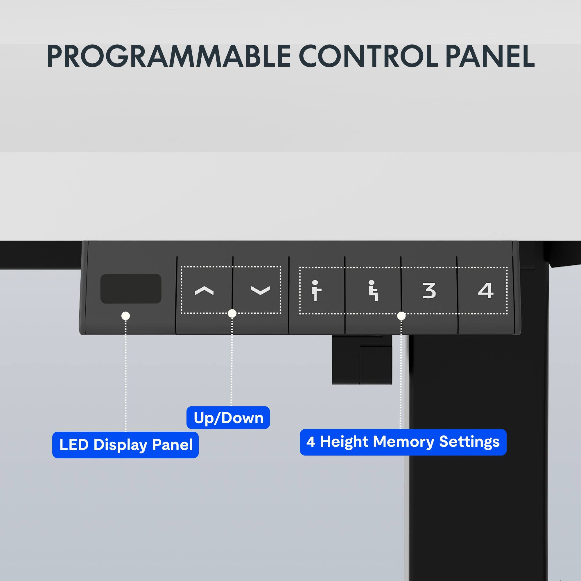PROGRAMMABLE CONTROL PANEL

- LED Display Panel
- Up/Down
- 4 Height Memory Settings