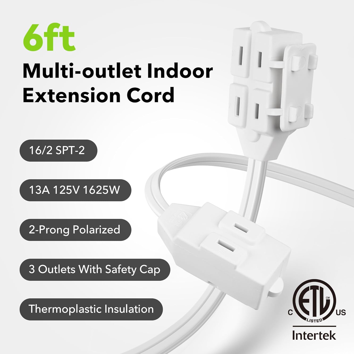 6ft Multi-outlet Indoor Extension Cord

- 16/2 SPT-2
- 13A 125V 1625W
- 2-Prong Polarized
- 3 Outlets With Safety Cap
- Thermoplastic Insulation

ETL Listed
Intertek