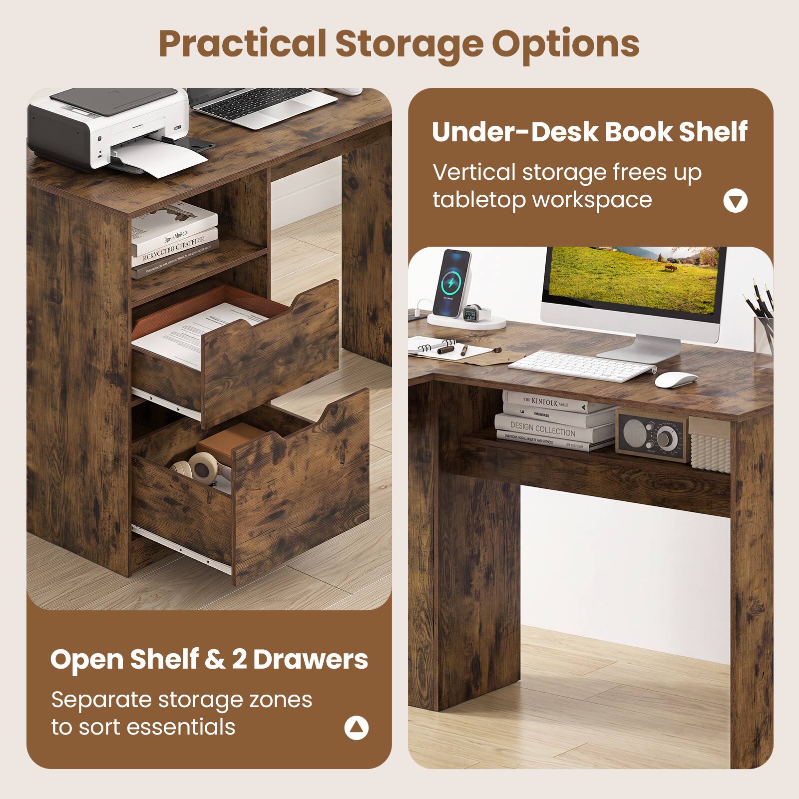 Practical Storage Options

Under-Desk Book Shelf  
Vertical storage frees up tabletop workspace

Open Shelf & 2 Drawers  
Separate storage zones to sort essentials