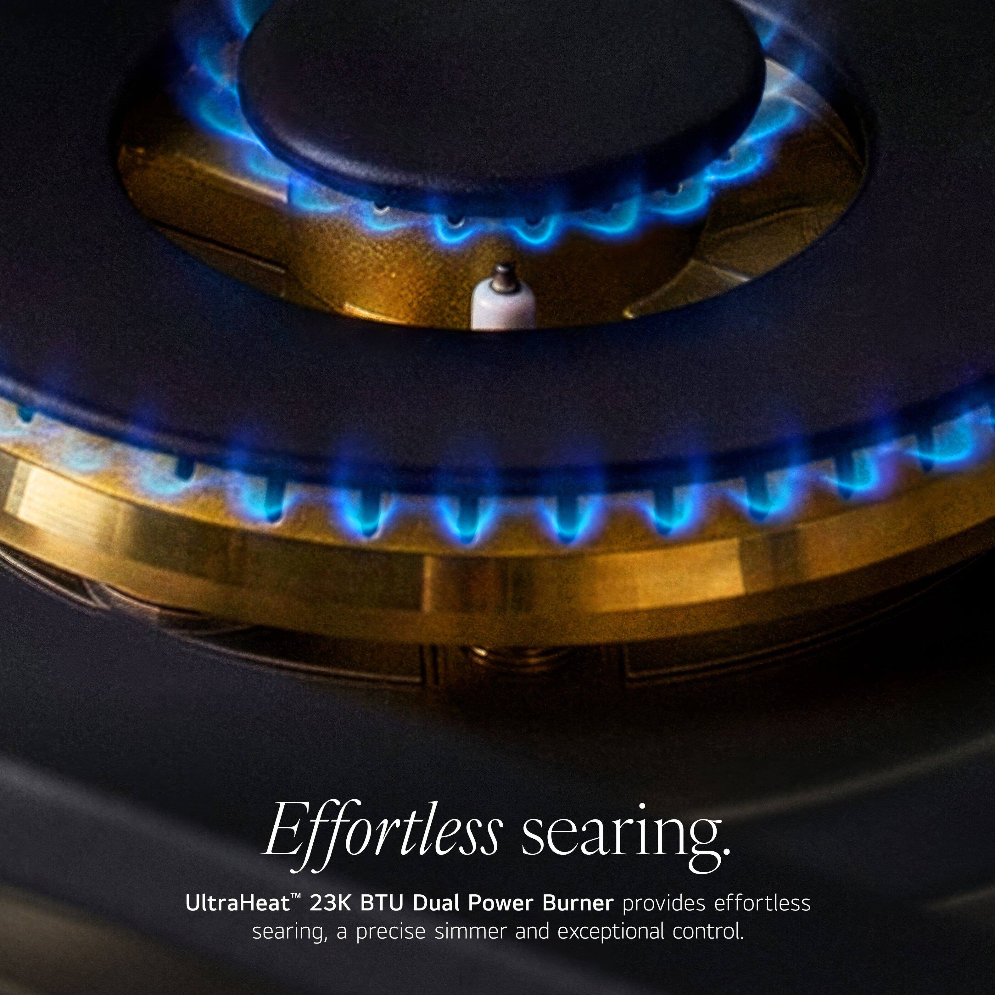 Effortless searing.  
UltraHeat™ 23K BTU Dual Power Burner provides effortless searing, a precise simmer and exceptional control.