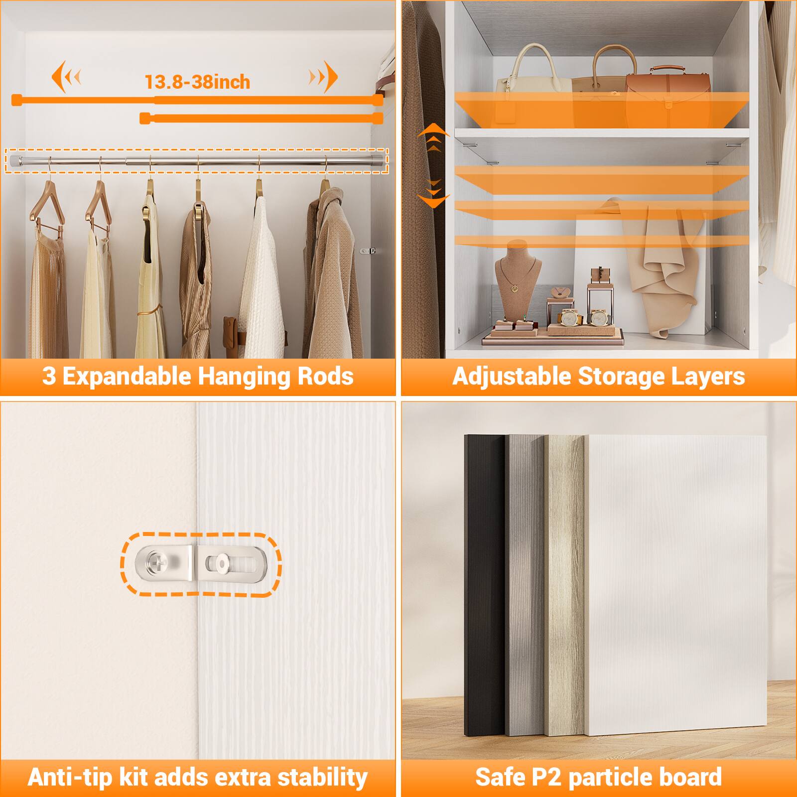 13.8-38 inch

3 Expandable Hanging Rods

Adjustable Storage Layers

Anti-tip kit adds extra stability

Safe P2 particle board