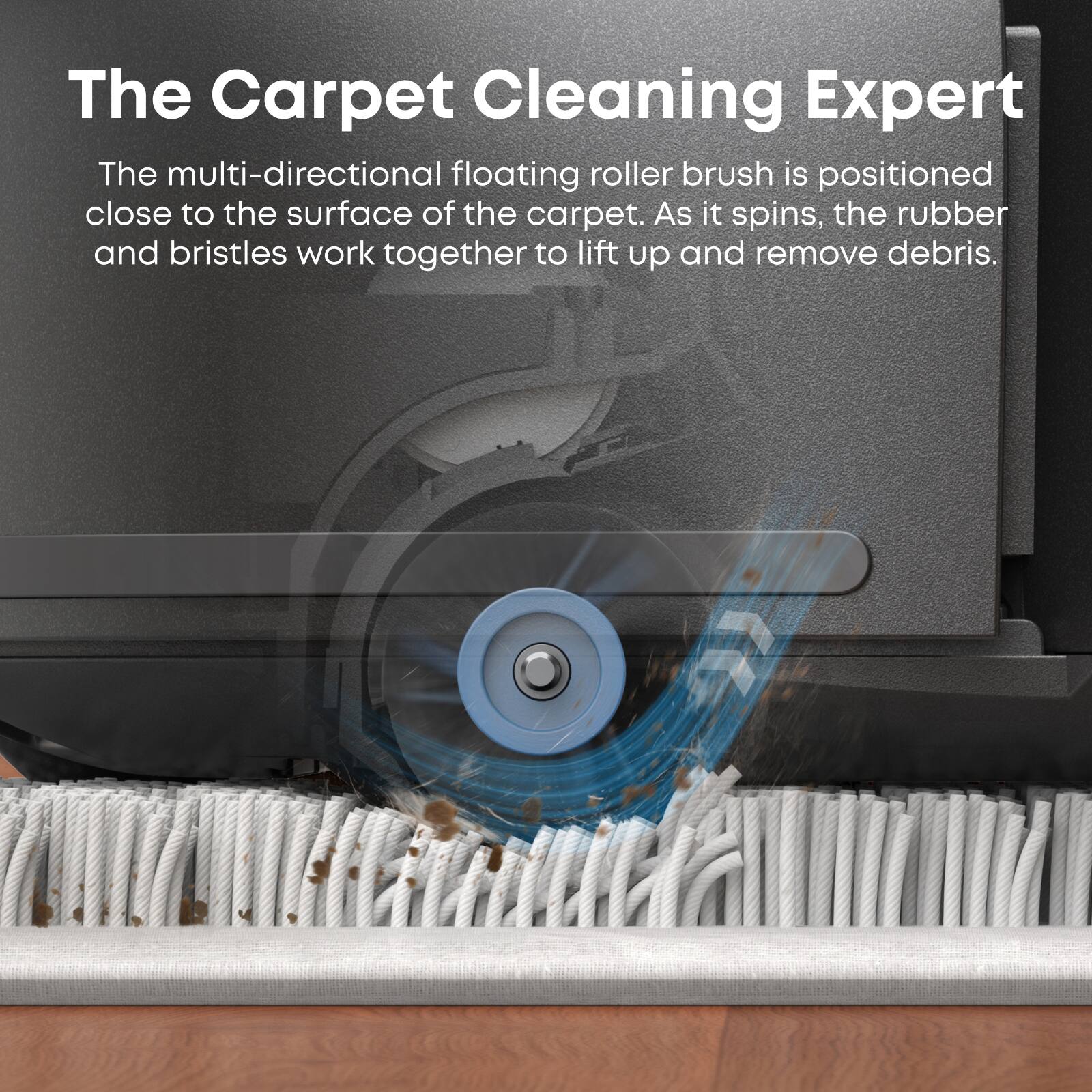 The Carpet Cleaning Expert

The multi-directional floating roller brush is positioned close to the surface of the carpet. As it spins, the rubber and bristles work together to lift up and remove debris.