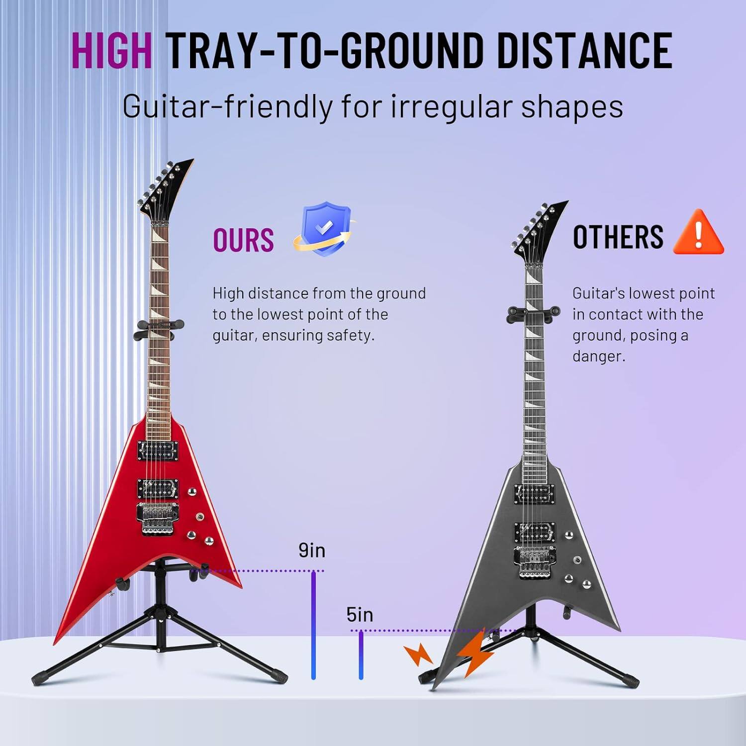 HIGH TRAY-TO-GROUND DISTANCE  
Guitar-friendly for irregular shapes  

**OURS**  
High distance from the ground to the lowest point of the guitar, ensuring safety.  

**OTHERS**  
Guitar's lowest point in contact with the ground, posing a danger.  

9in  
5in