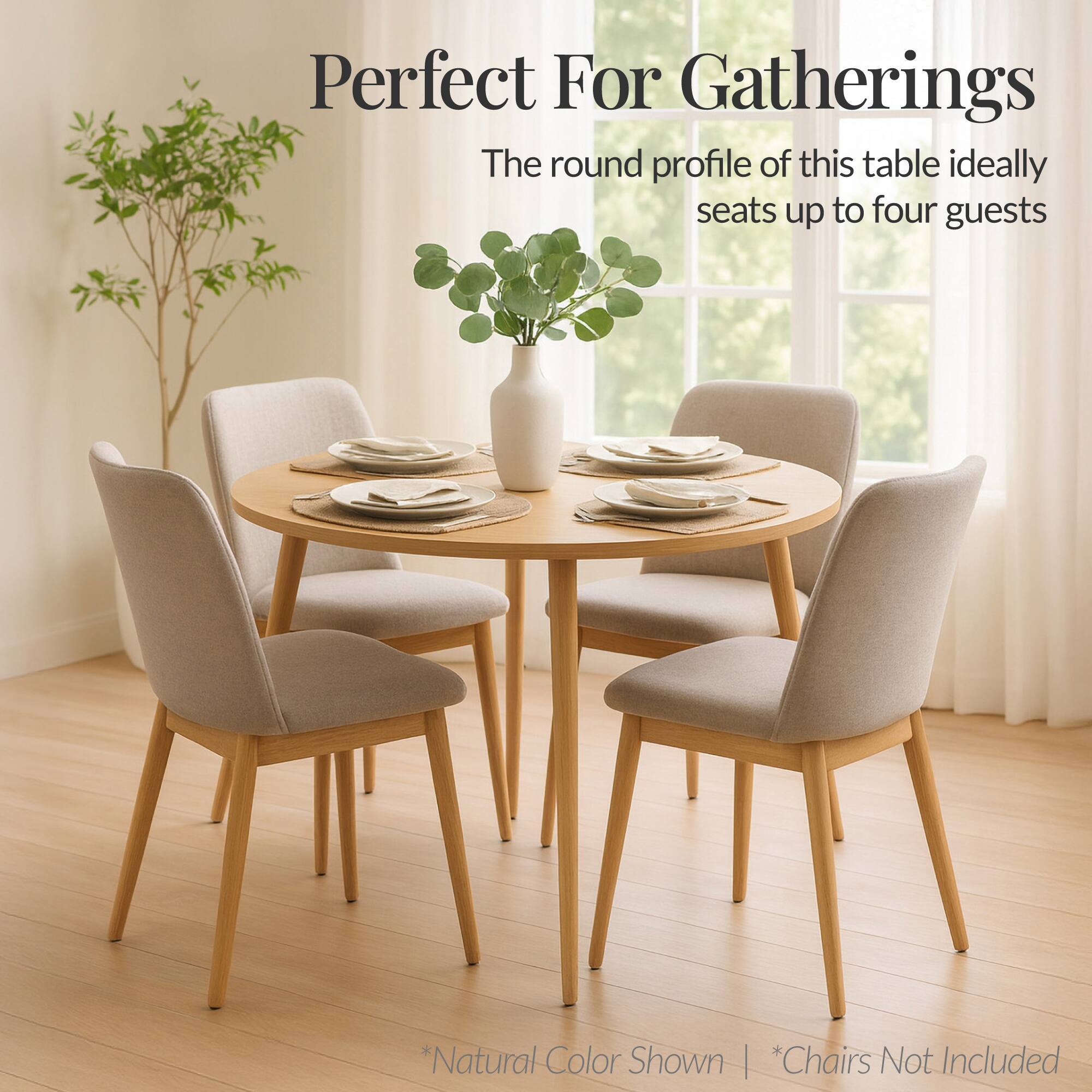 Perfect For Gatherings

The round profile of this table ideally seats up to four guests

*Natural Color Shown | *Chairs Not Included
