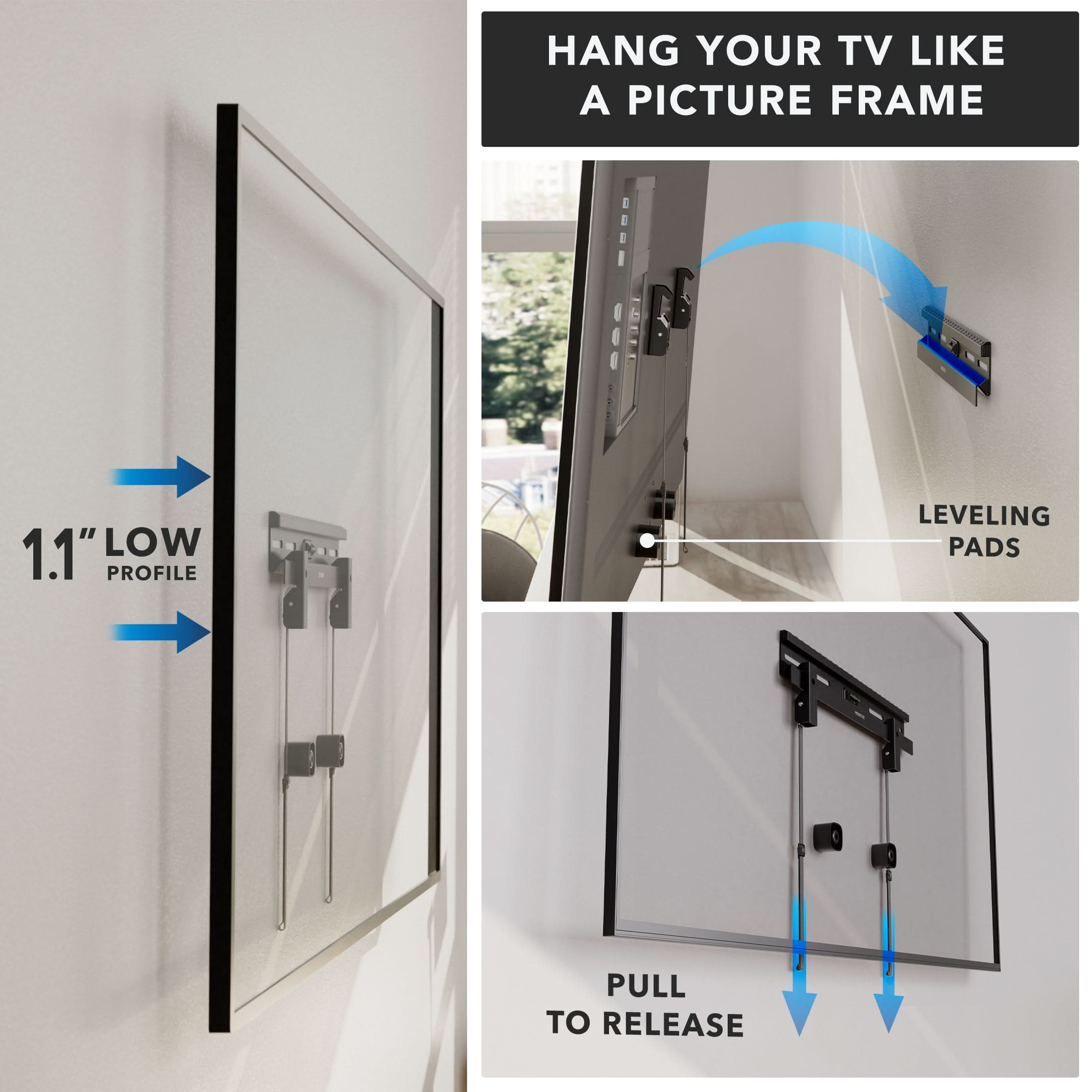HANG YOUR TV LIKE A PICTURE FRAME

1.1" LOW PROFILE LEVELING PADS
PULL TO RELEASE
