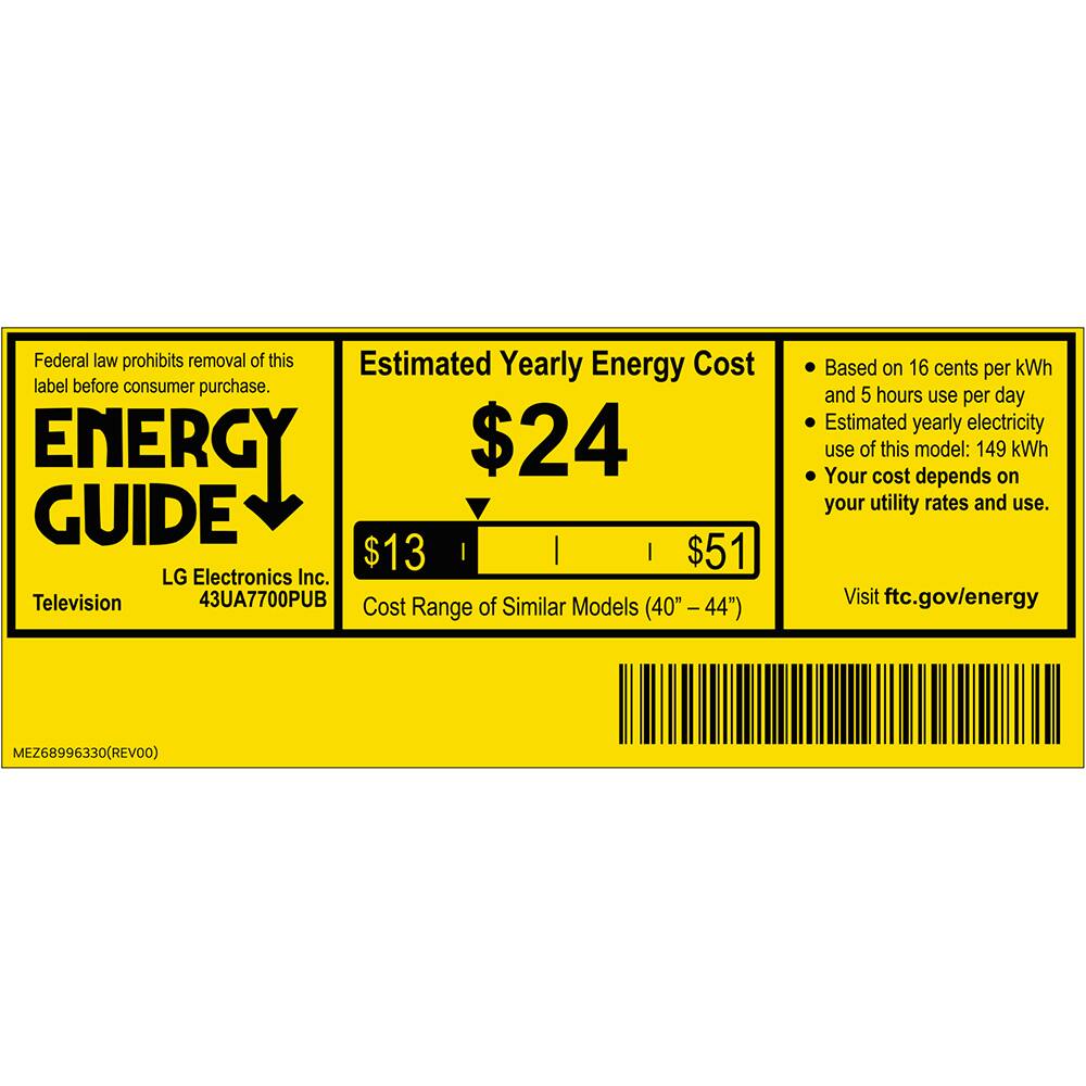 Federal law prohibits removal of this label before consumer purchase.

**ENERGY GUIDE**

LG Electronics Inc.  
Television  
43UA7700PUB

**Estimated Yearly Energy Cost**  
$24

Cost Range of Similar Models (40"–44")  
$13 | $51

Based on 16 cents per kWh and 5 hours use per day  
Estimated yearly electricity use of this model: 149 kWh  
Your cost depends on your utility rates and use.

Visit ftc.gov/energy

MEZ68996330(REVOO)