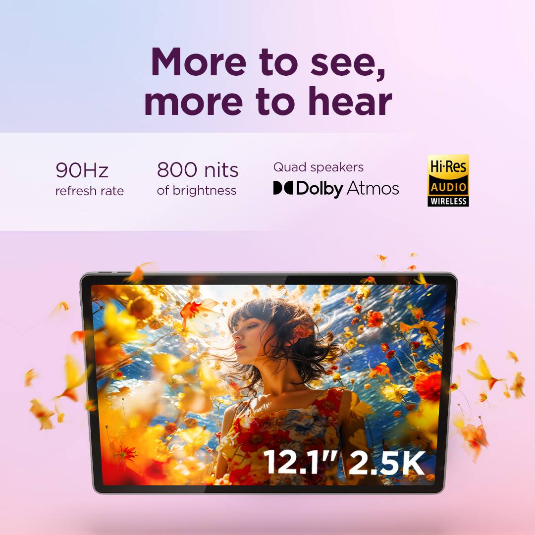 More to see, more to hear

90Hz refresh rate  
800 nits of brightness  
Quad speakers  
Dolby Atmos  
Hi-Res AUDIO WIRELESS  

12.1" 2.5K