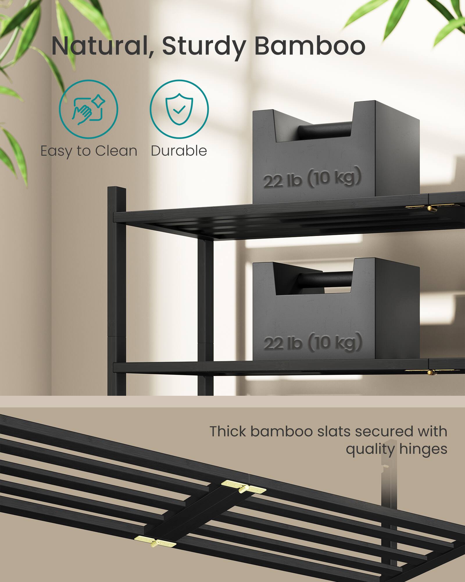 Natural, Sturdy Bamboo  
Easy to Clean  
Durable  
22 lb (10 kg)  
22 lb (10 kg)  
Thick bamboo slats secured with quality hinges