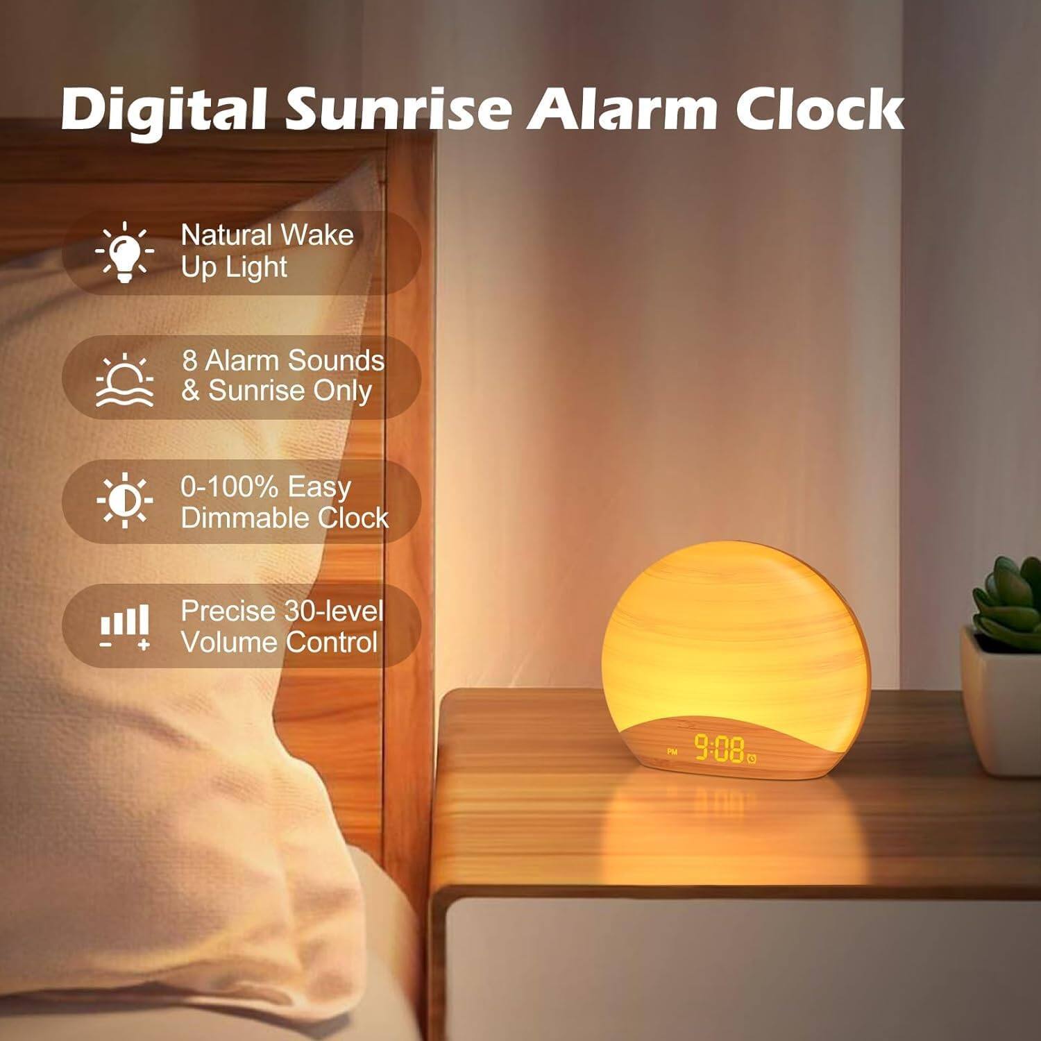 Digital Sunrise Alarm Clock  
Natural Wake Up Light  
8 Alarm Sounds & Sunrise Only  
0-100% Easy Dimmable Clock  
Precise 30-level Volume Control  
PM 9:08