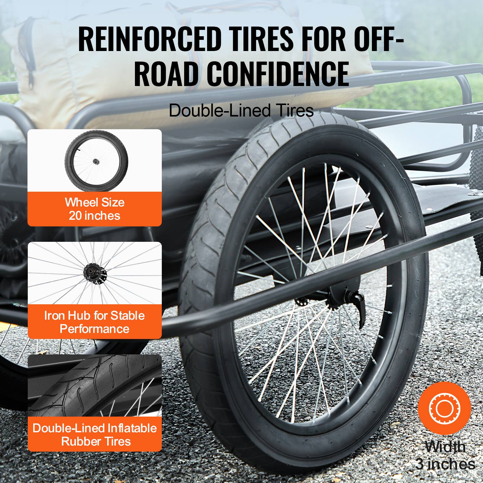 REINFORCED TIRES FOR OFF-ROAD CONFIDENCE  
Double-Lined Tires  

Wheel Size: 20 inches  
Iron Hub for Stable Performance  
Double-Lined Inflatable Rubber Tires  
Width: 3 inches