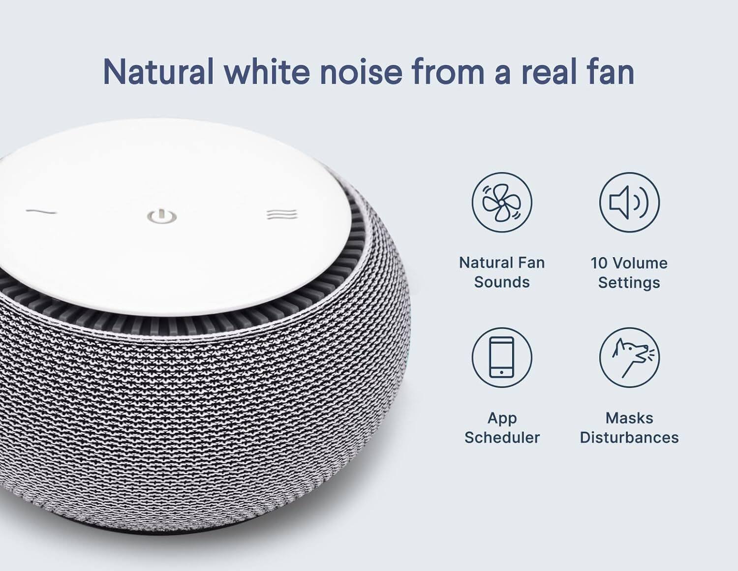 Natural white noise from a real fan

- Natural Fan Sounds
- 10 Volume Settings
- App Scheduler
- Masks Disturbances