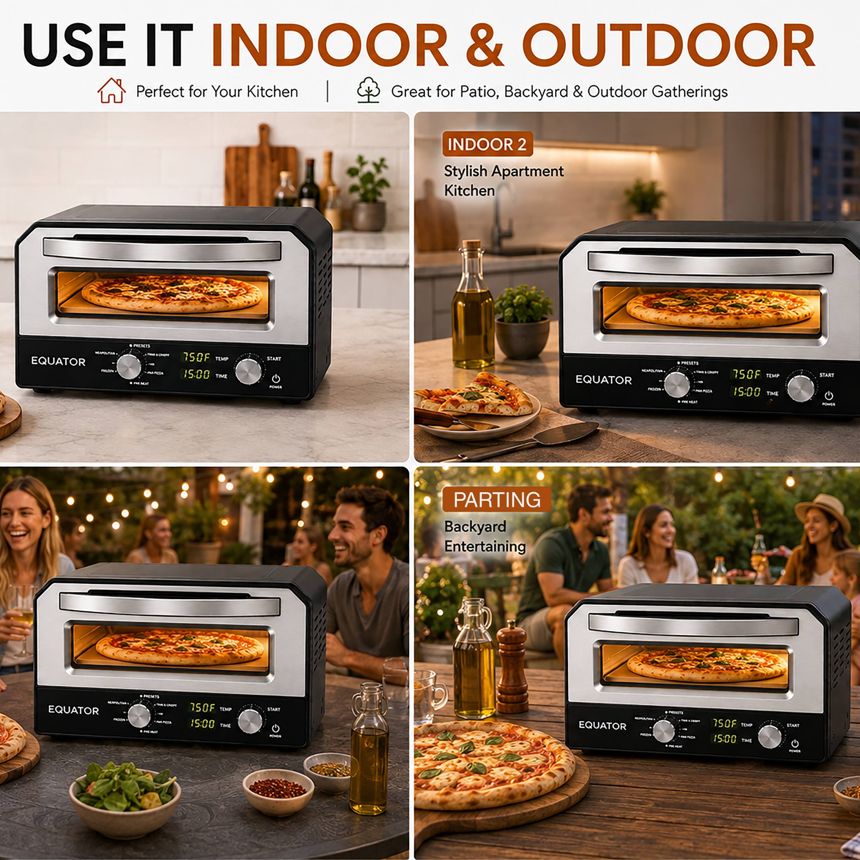 USE IT INDOOR & OUTDOOR  
Perfect for Your Kitchen  
Great for Patio, Backyard & Outdoor Gatherings  

INDOOR 2  
Stylish Apartment Kitchen  

PARTING  
Backyard Entertaining  

EQUATOR  
750F TEMP 15:00 TIME  
START  

EQUATOR  
750F TEMP 15:00 TIME  
START