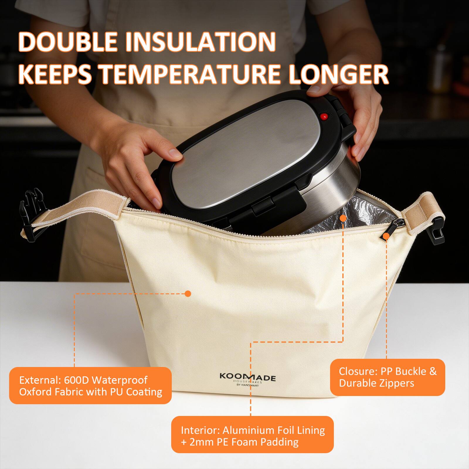 DOUBLE INSULATION KEEPS TEMPERATURE LONGER

External: 600D Waterproof Oxford Fabric with PU Coating

Closure: PP Buckle & Durable Zippers

Interior: Aluminium Foil Lining + 2mm PE Foam Padding