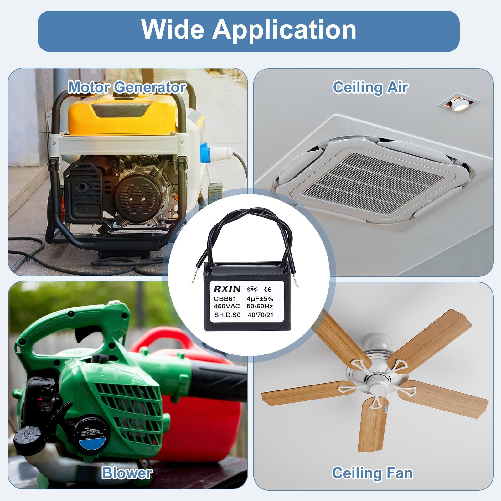Wide Application

Motor Generator

Ceiling Air

Blower

Ceiling Fan

RXiN
CBB61 4uF±5% 450VAC 50/60Hz SH.D.SO 40/70/21