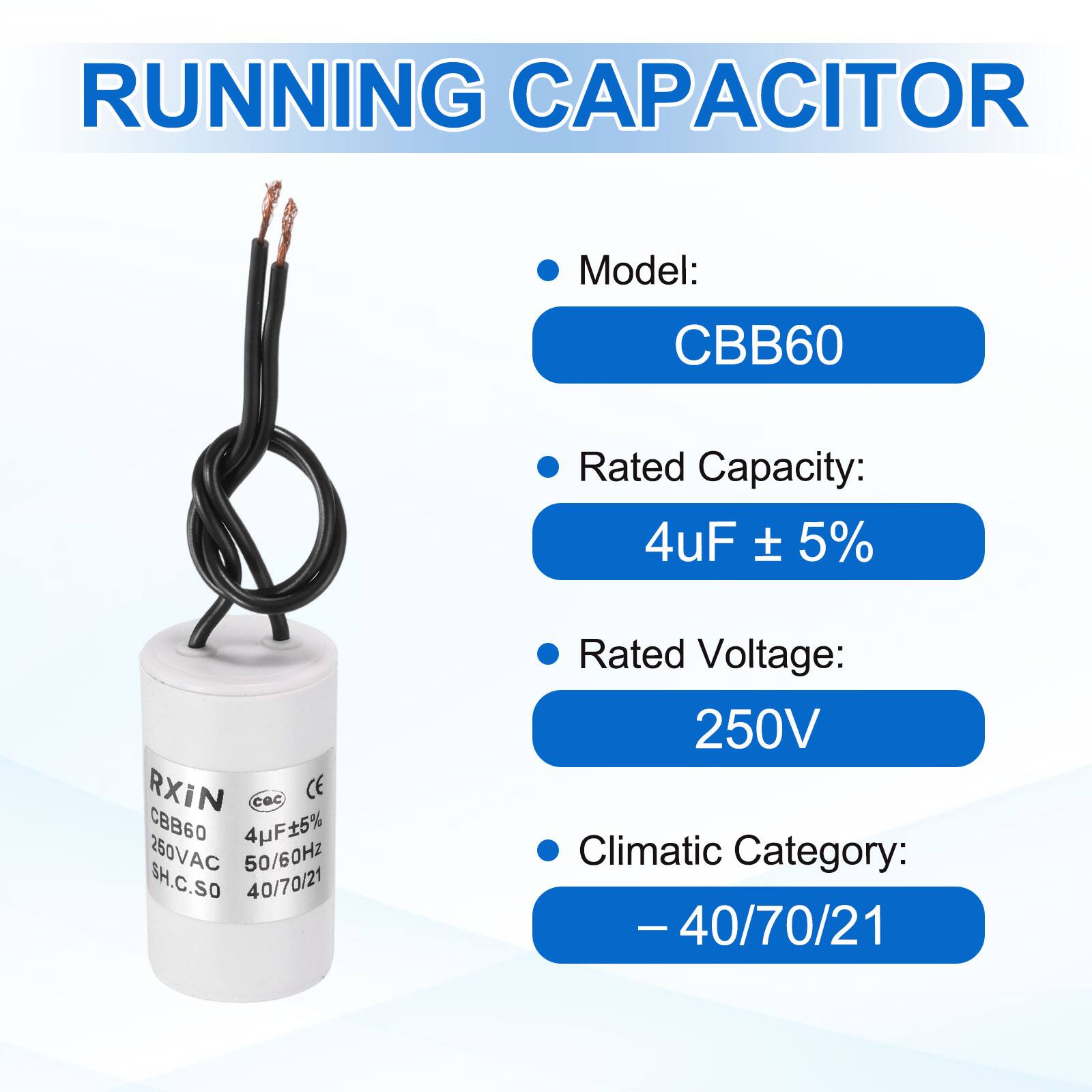 RUNNING CAPACITOR

- Model: CBB60
- Rated Capacity: 4uF ± 5%
- Rated Voltage: 250V
- Climatic Category: -40/70/21

RXiN  
CBB60  
4uF ± 5%  
250VAC  
50/60Hz  
SH.C.SO  
40/70/21