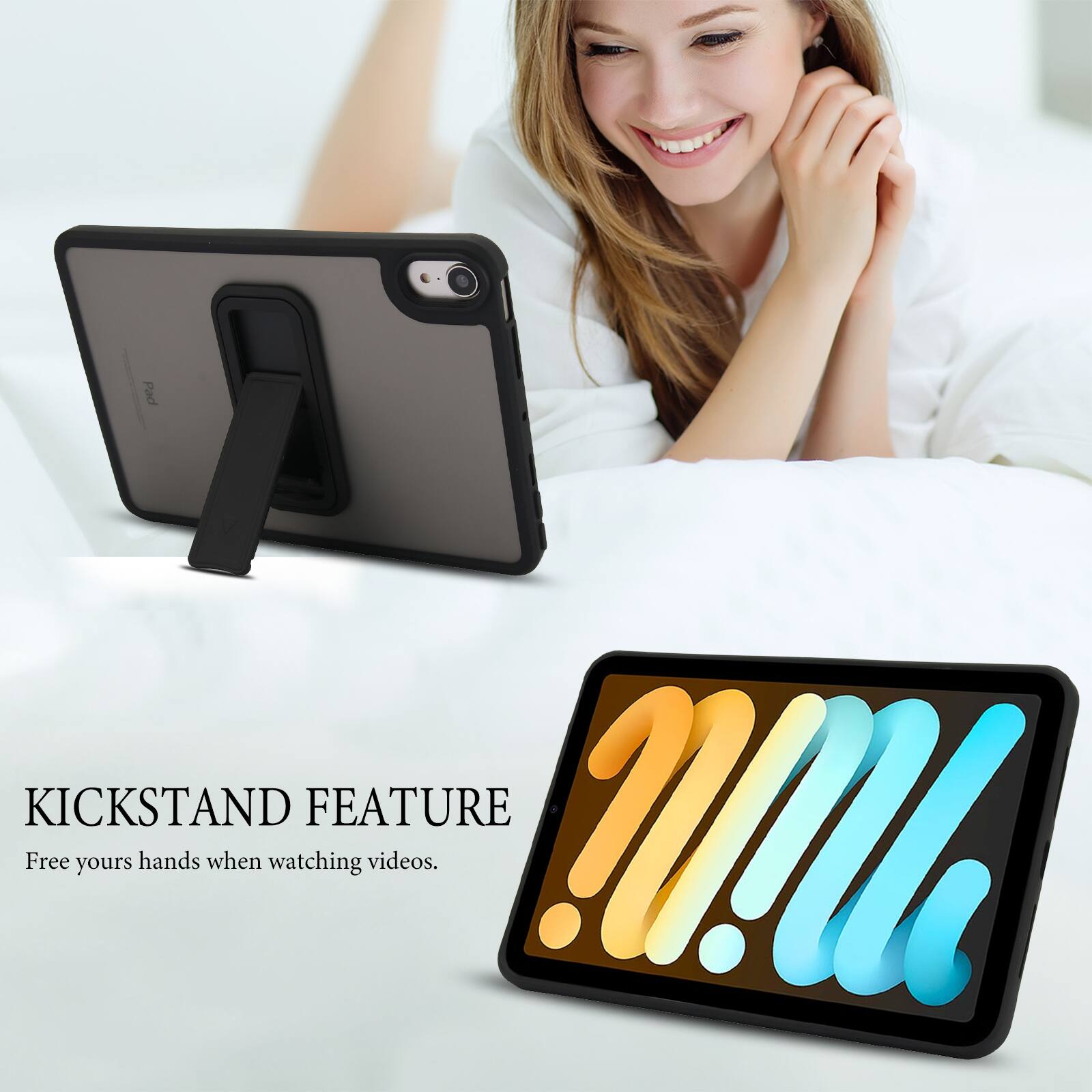 KICKSTAND FEATURE  
Free your hands when watching videos.