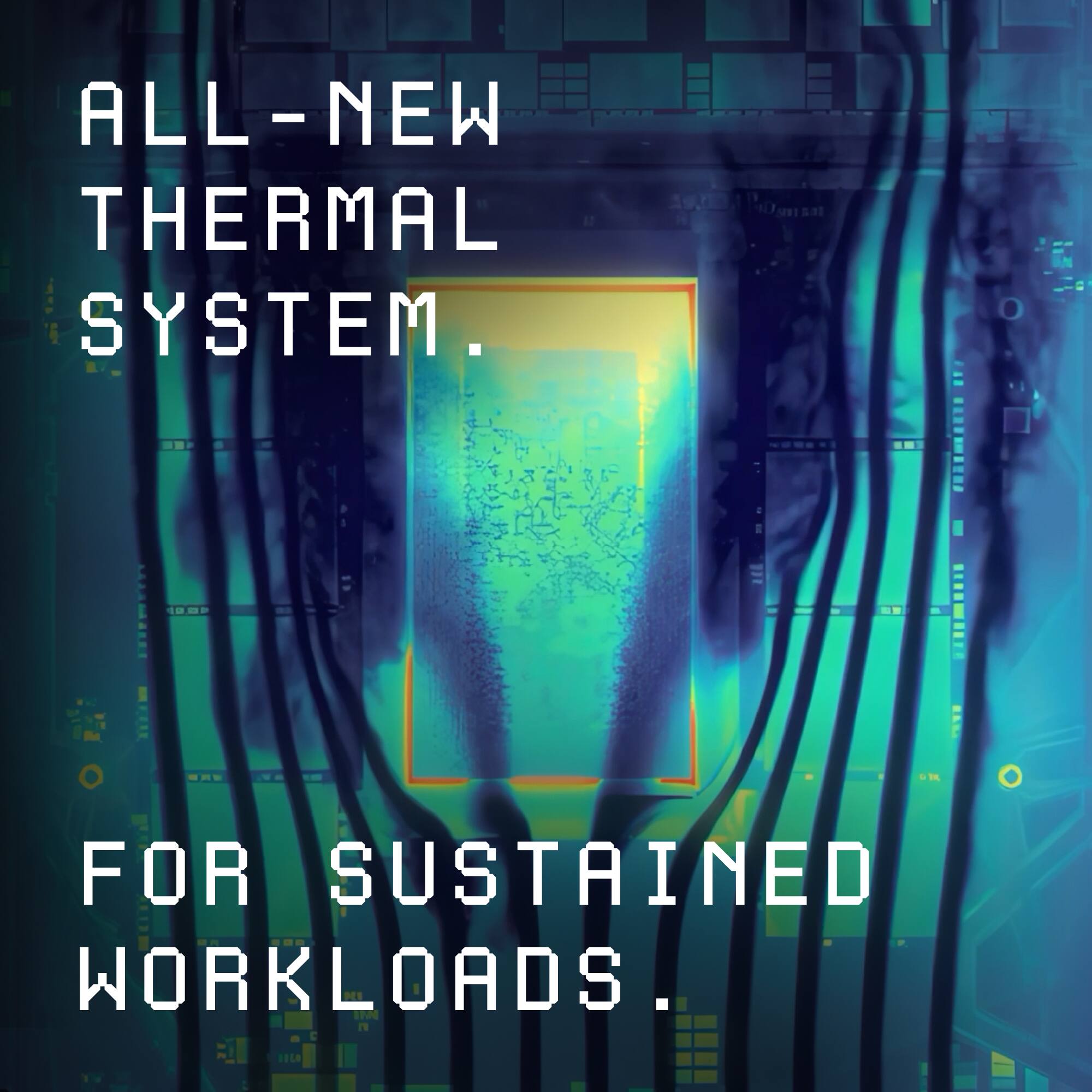 ALL-NEW THERMAL SYSTEM.  
FOR SUSTAINED WORKLOADS.