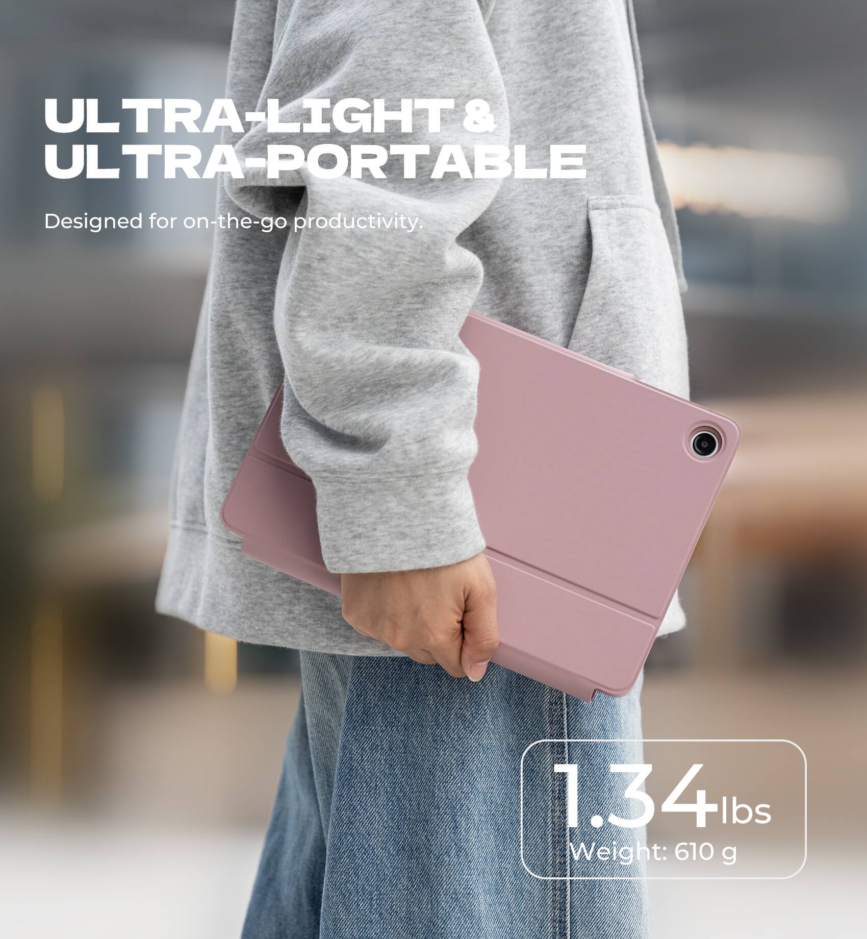 ULTRA-LIGHT & ULTRA-PORTABLE  
Designed for on-the-go productivity.  

1.34 lbs  
Weight: 610 g