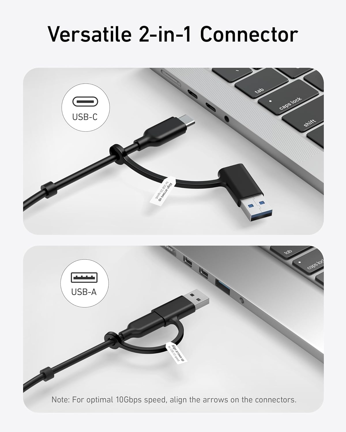 Versatile 2-in-1 Connector

USB-C

USB-A

Note: For optimal 10Gbps speed, align the arrows on the connectors.