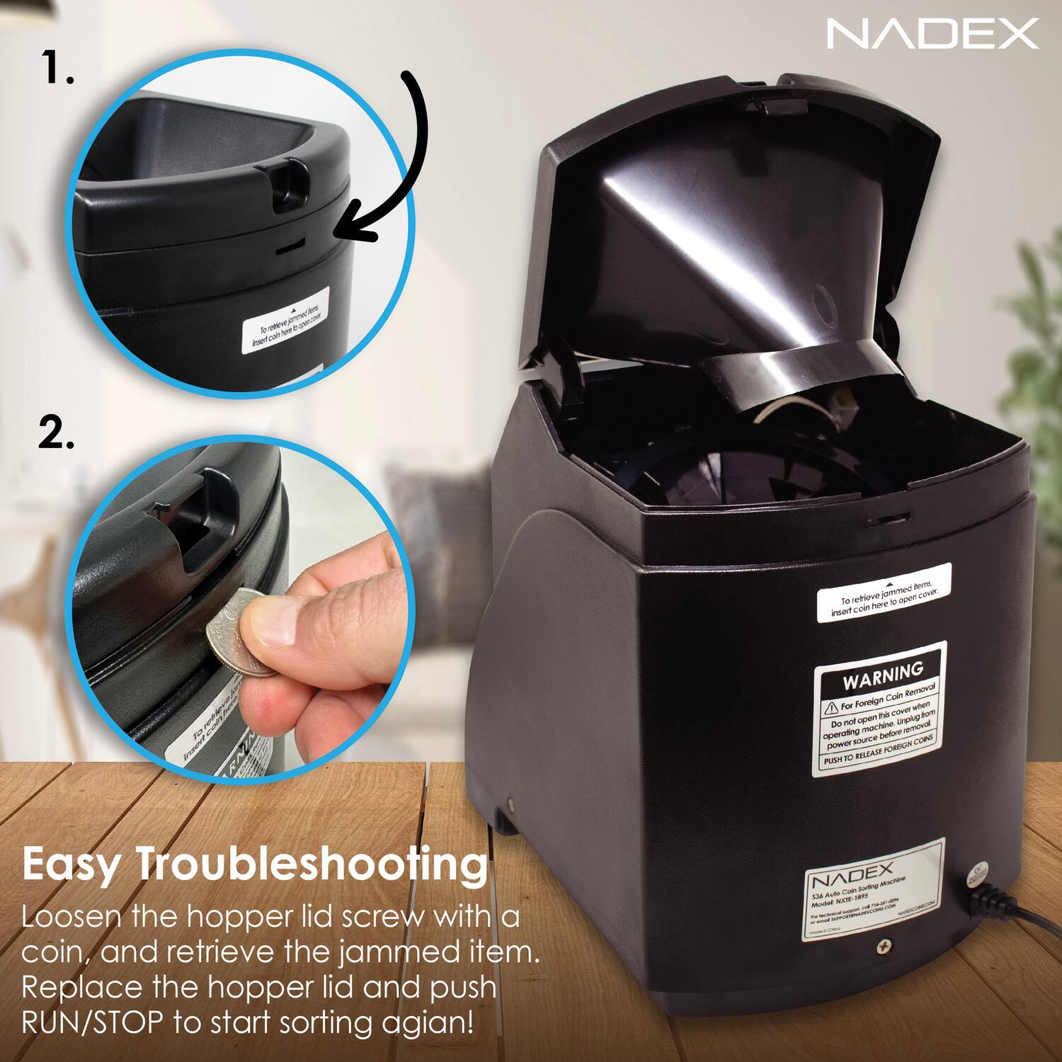 1. NADEX

2. - nitve e la -o nae Pent L WARNING ea Forelgn Cuee oe - -i C fom d moh - HEO M Dedon -m Dgvo SE CONE DAREY A N RAd PUM

Easy Troubleshooting

Loosen the hopper lid screw with a coin, and retrieve the jammed item. Replace the hopper lid and push RUN/STOP to start sorting again!