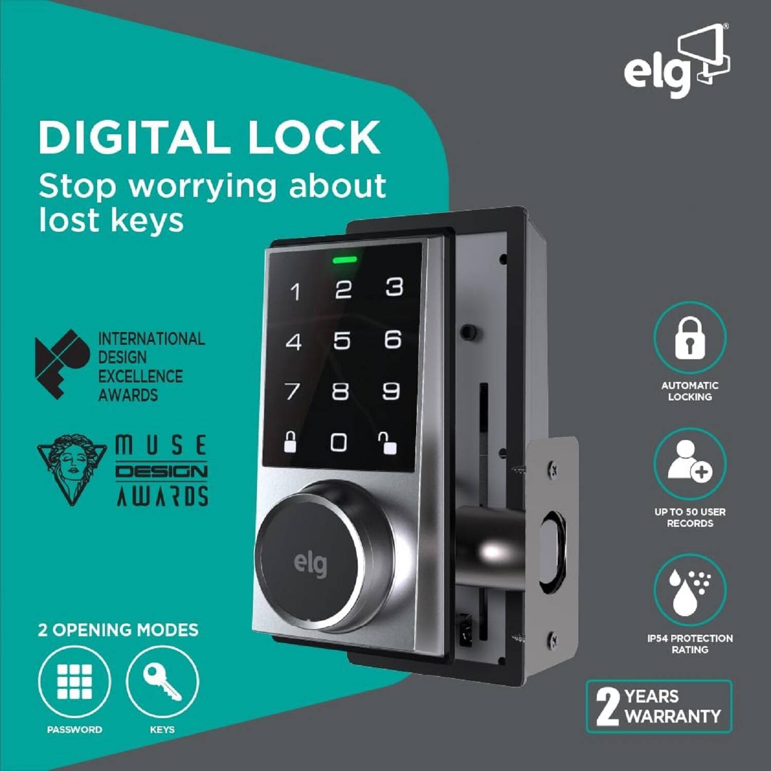 **DIGITAL LOCK**  
Stop worrying about lost keys

- **INTERNATIONAL DESIGN EXCELLENCE AWARDS**
- **MUSE DESIGN AWARDS**

**2 OPENING MODES**  
- PASSWORD
- KEYS

**elg**

- **AUTOMATIC LOCKING**
- **UP TO 50 USER RECORDS**
- **IP54 PROTECTION RATING**
- **2 YEARS WARRANTY**