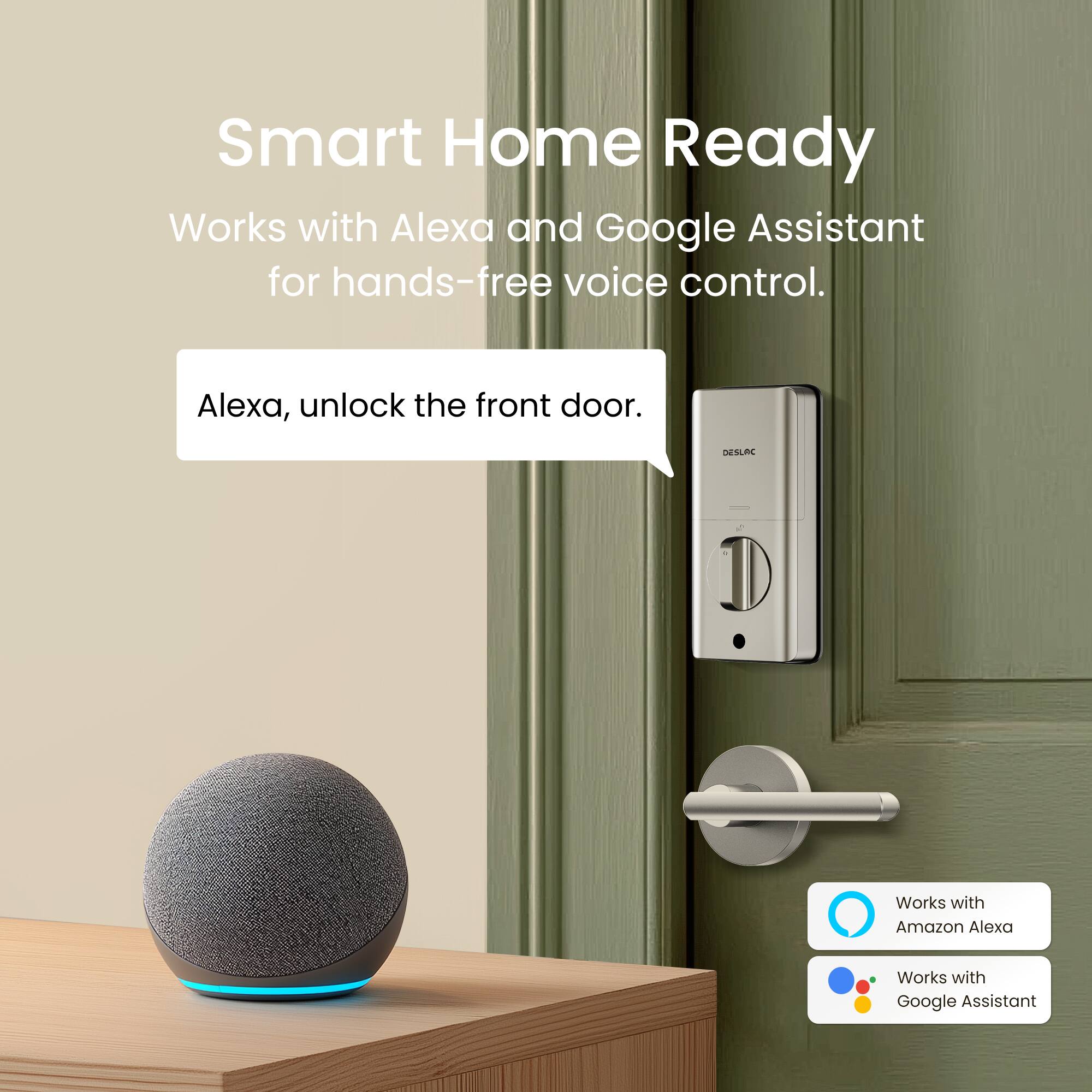 Smart Home Ready  
Works with Alexa and Google Assistant for hands-free voice control.  
Alexa, unlock the front door.  
Works with Amazon Alexa  
Works with Google Assistant
