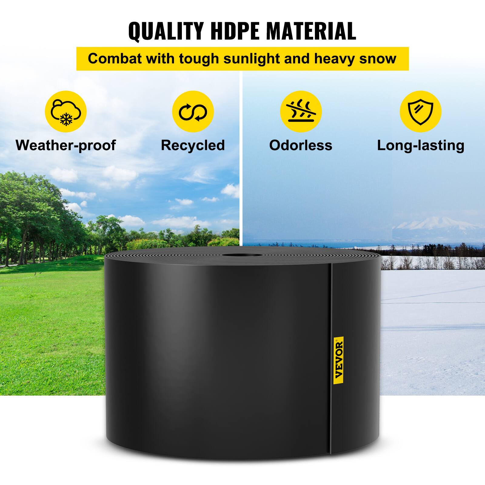 QUALITY HDPE MATERIAL  
Combat with tough sunlight and heavy snow  
Weather-proof  
Recycled  
Odorless  
Long-lasting  
VEVOR