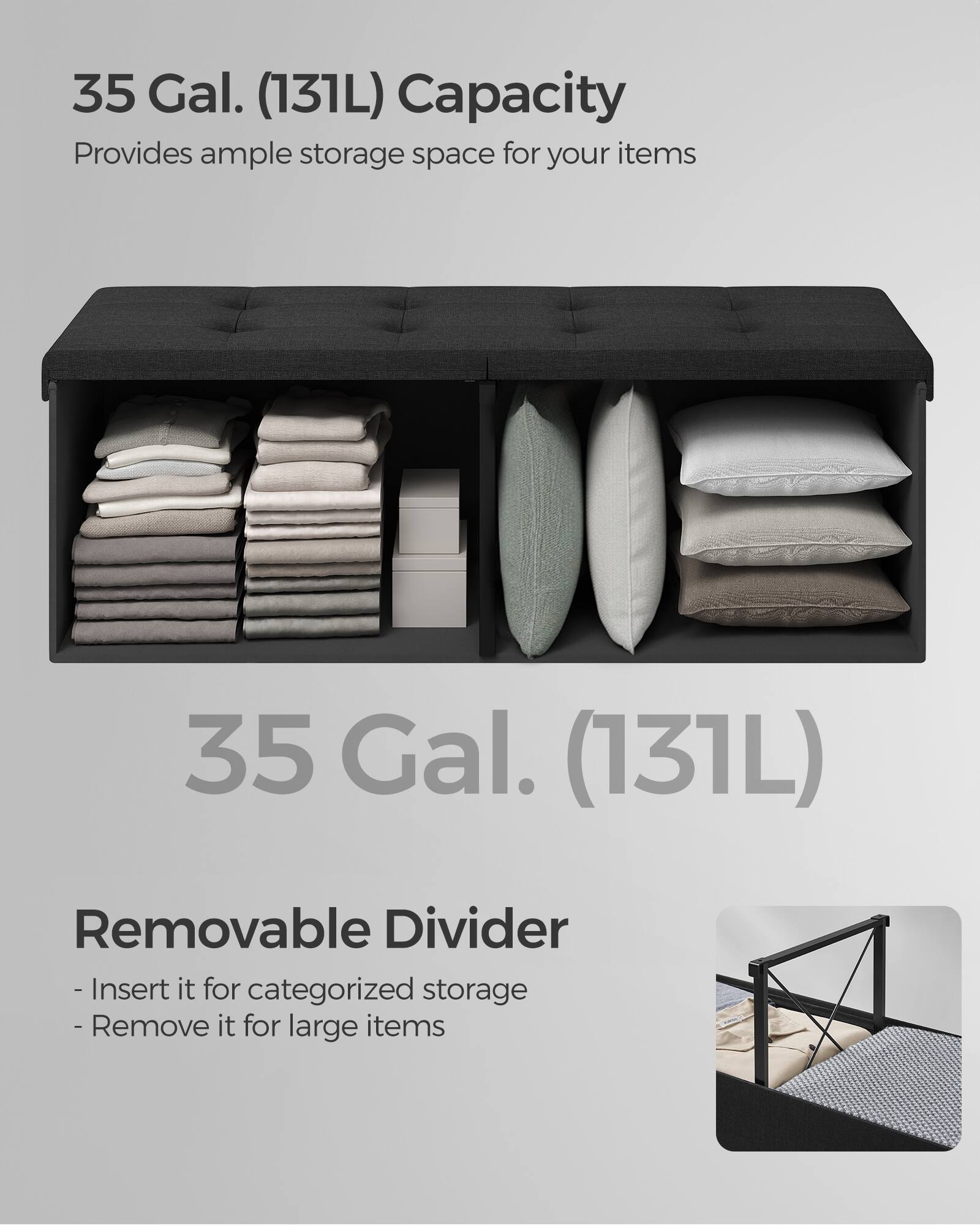 35 Gal. (131L) Capacity  
Provides ample storage space for your items  

35 Gal. (131L)  

Removable Divider  
- Insert it for categorized storage  
- Remove it for large items