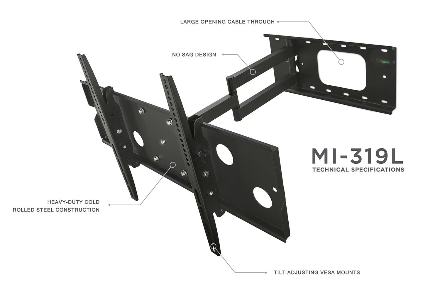 MI-319L  
TECHNICAL SPECIFICATIONS  

- LARGE OPENING CABLE THROUGH  
- NO SAG DESIGN  
- HEAVY-DUTY COLD ROLLED STEEL CONSTRUCTION  
- TILT ADJUSTING VESA MOUNTS