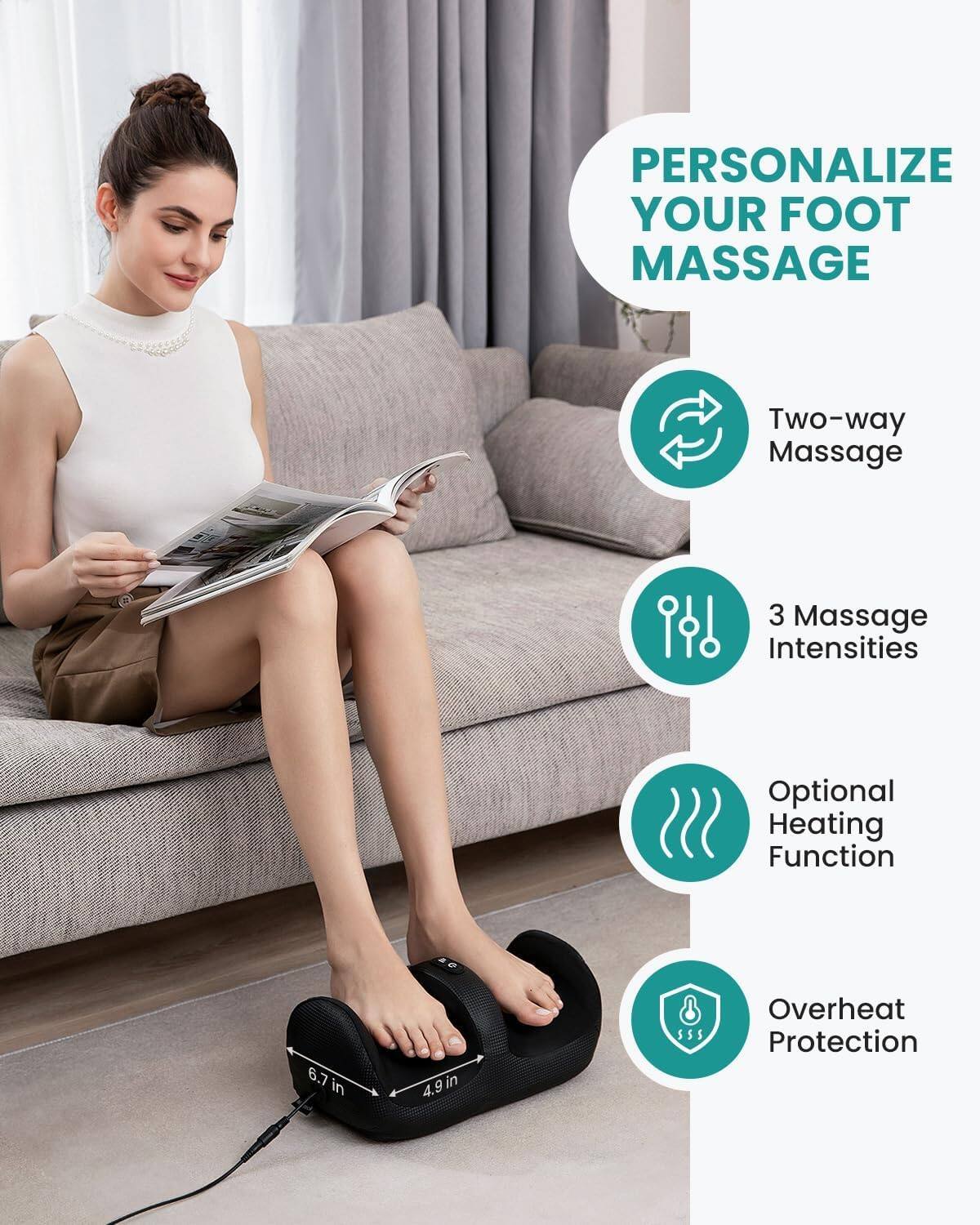 PERSONALIZE YOUR FOOT MASSAGE

- Two-way Massage
- 3 Massage Intensities
- Optional Heating Function
- Overheat Protection

6.7 in
4.9 in