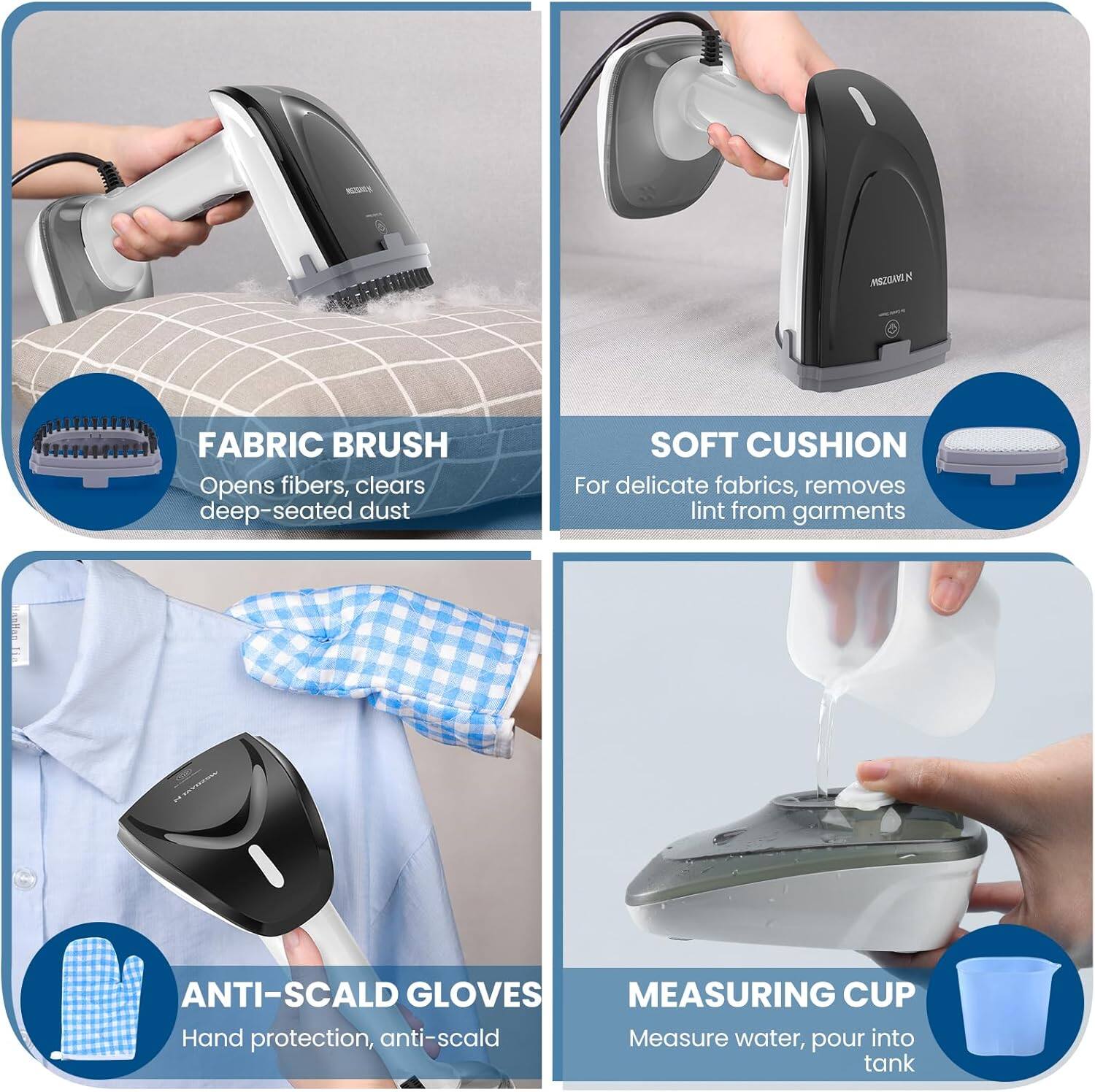 - **FABRIC BRUSH**  
  Opens fibers, clears deep-seated dust

- **SOFT CUSHION**  
  For delicate fabrics, removes lint from garments

- **ANTI-SCALD GLOVES**  
  Hand protection, anti-scald

- **MEASURING CUP**  
  Measure water, pour into tank