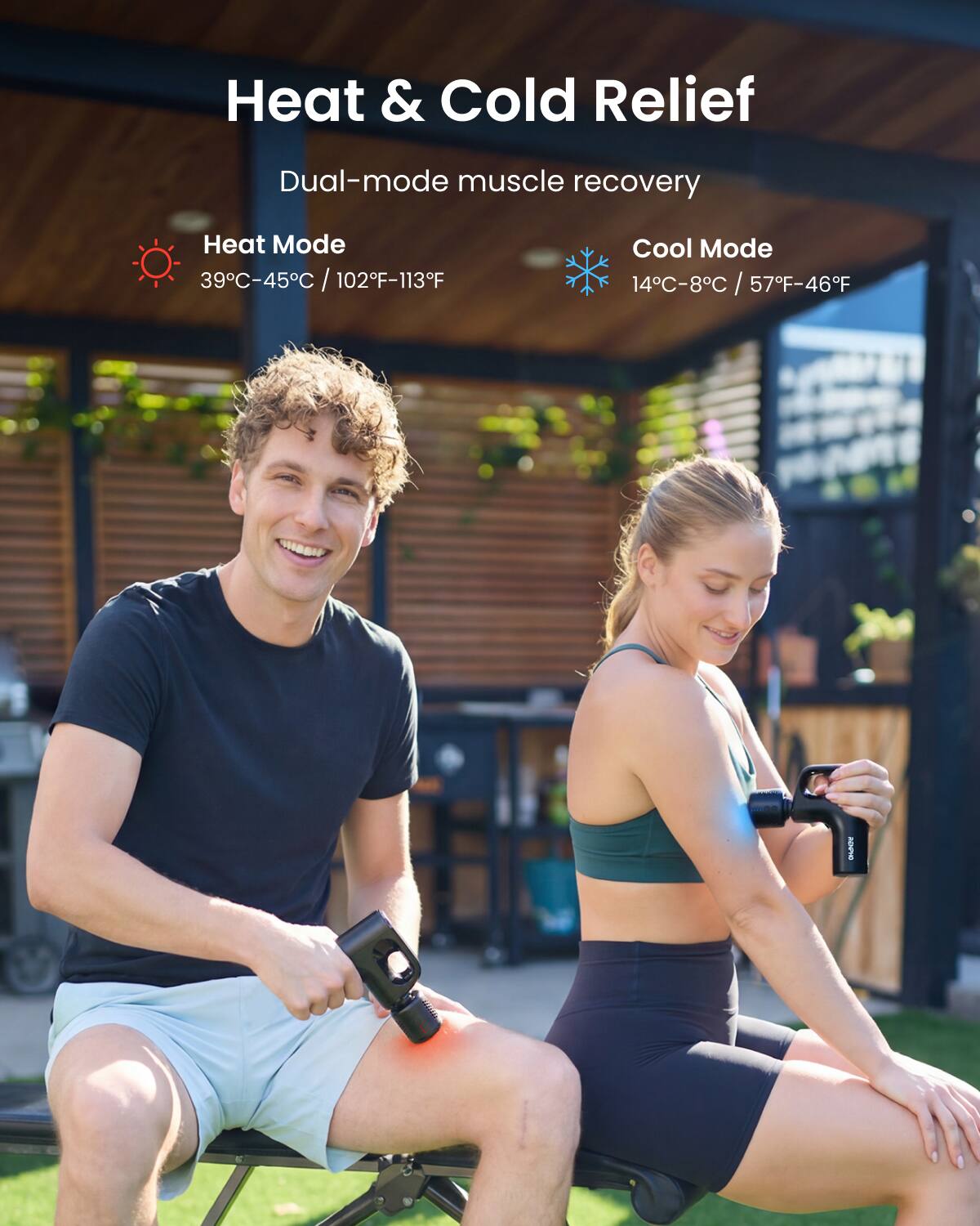 Heat & Cold Relief  
Dual-mode muscle recovery  
Heat Mode: 39°C-45°C / 102°F-113°F  
Cool Mode: 14°C-8°C / 57°F-46°F