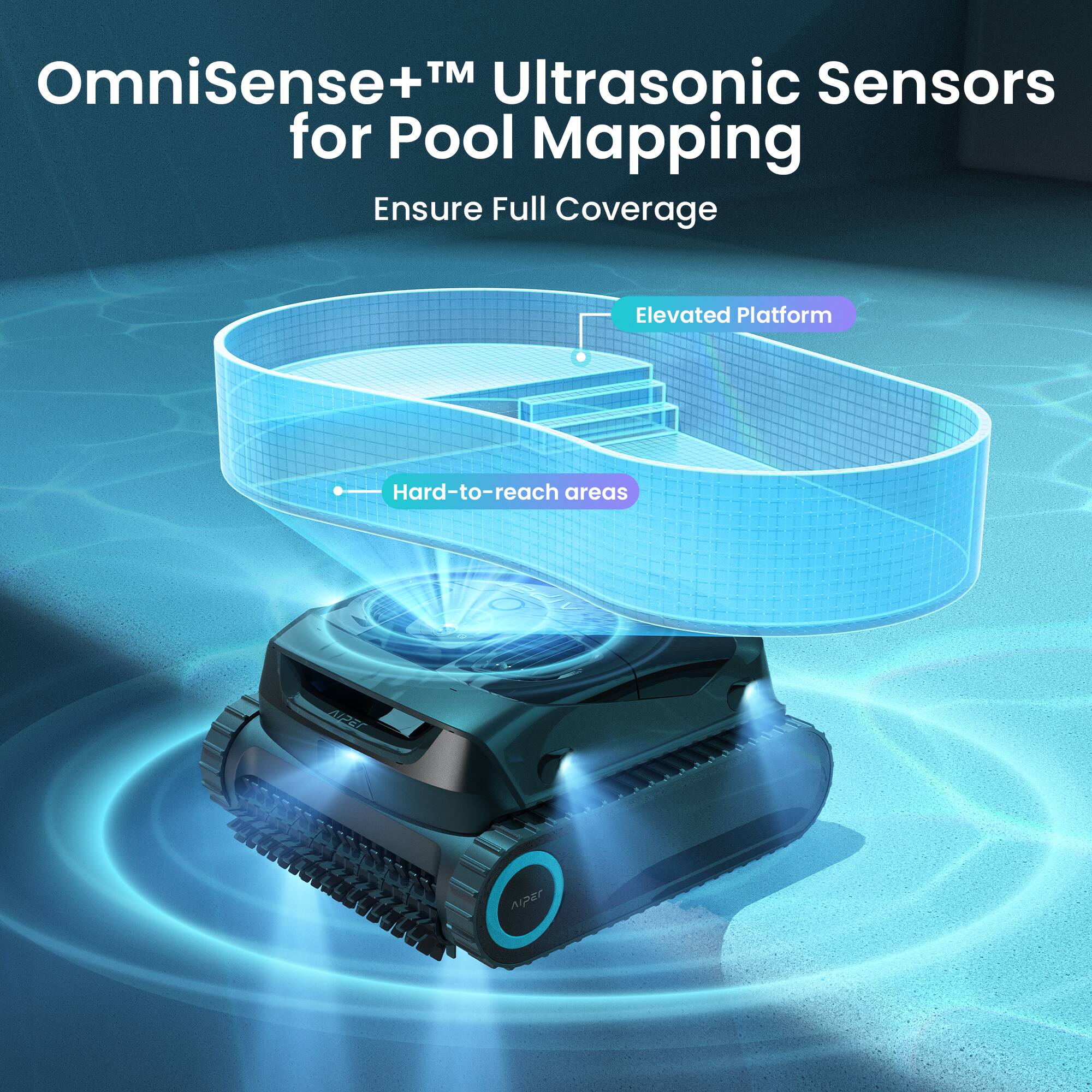 OmniSense+™ Ultrasonic Sensors for Pool Mapping  
Ensure Full Coverage  

Elevated Platform  
Hard-to-reach areas