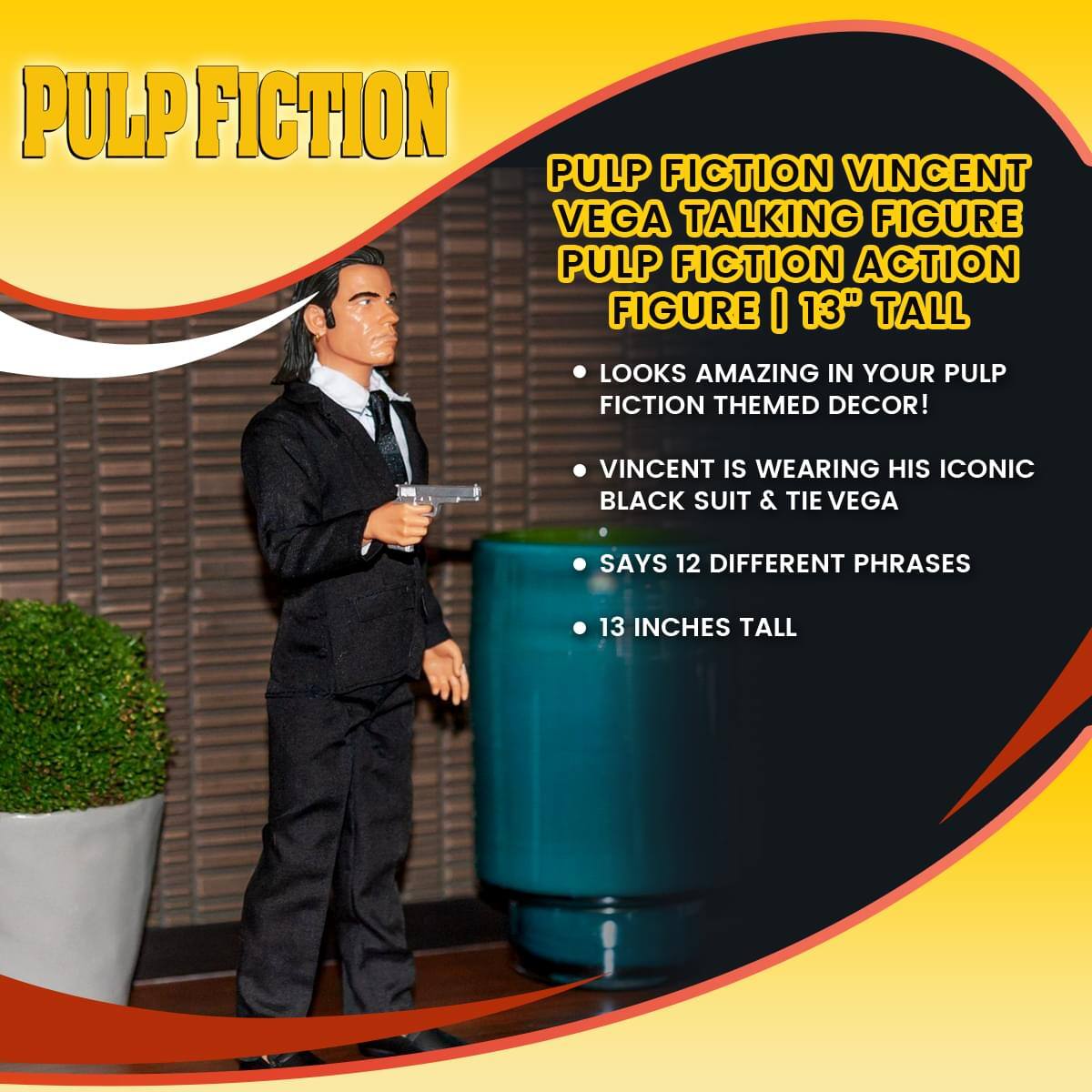 Pulp Fiction Vincent Vega Talking Figure  
Pulp Fiction Action Figure | 13" Tall  

- Looks amazing in your Pulp Fiction themed decor!  
- Vincent is wearing his iconic black suit & tie Vega  
- Says 12 different phrases  
- 13 inches tall