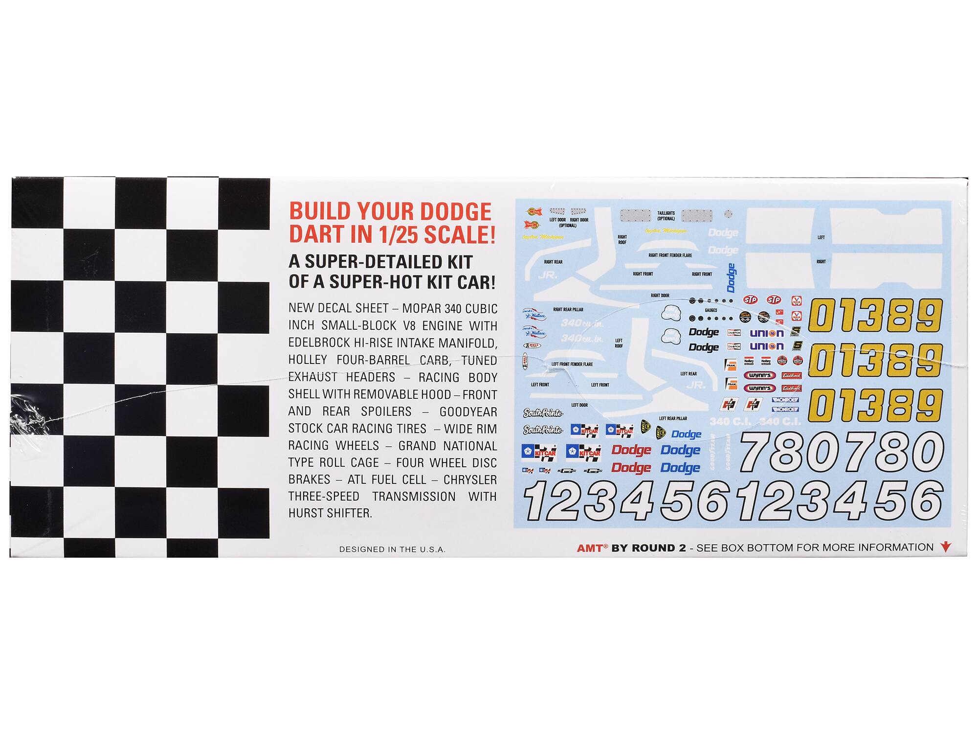 BUILD YOUR DODGE DART IN 1/25 SCALE!  
A SUPER-DETAILED KIT OF A SUPER-HOT KIT CAR!  
NEW DECAL SHEET - MOPAR 340 CUBIC INCH SMALL-BLOCK V8 ENGINE WITH EDELBROCK HI-RISE INTAKE MANIFOLD, HOLLEY FOUR-BARREL CARB, TUNED EXHAUST HEADERS - RACING BODY SHELL WITH REMOVABLE HOOD - FRONT AND REAR SPOILERS - GOODYEAR STOCK CAR RACING TIRES - WIDE RIM ROLL CAGE - FOUR WHEEL DISC BRAKES - ATL FUEL CELL - CHRYSLER THREE-SPEED TRANSMISSION WITH HURST SHIFTER.  
DESIGNED IN THE U.S.A.  
AMT BY ROUND 2 - SEE BOX BOTTOM FOR MORE INFORMATION  

01389  
01389  
01389  
780780  
123456123456