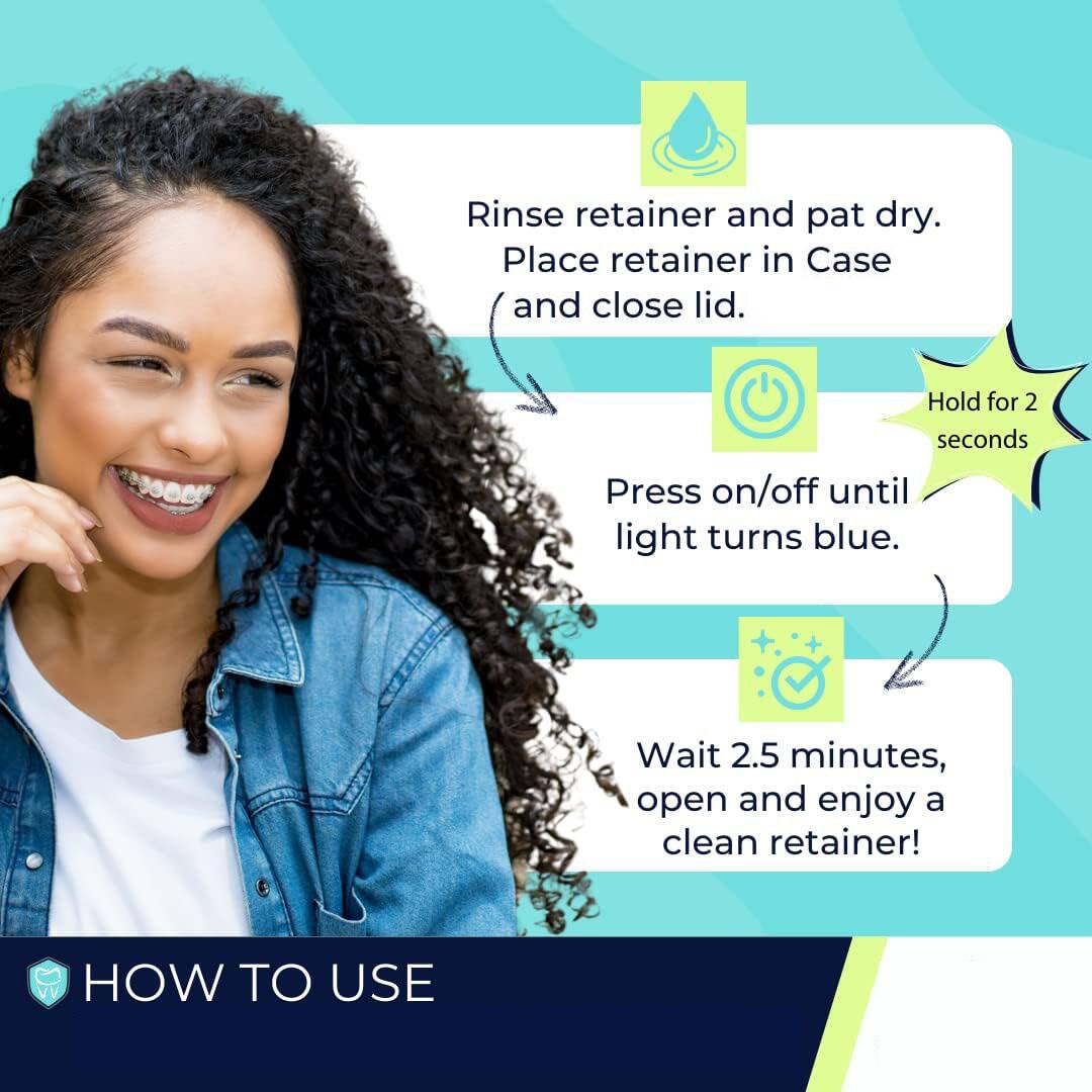 Rinse retainer and pat dry.  
Place retainer in Case and close lid.  
Hold for 2 seconds.  
Press on/off until light turns blue.  
Wait 2.5 minutes, open and enjoy a clean retainer!  

HOW TO USE