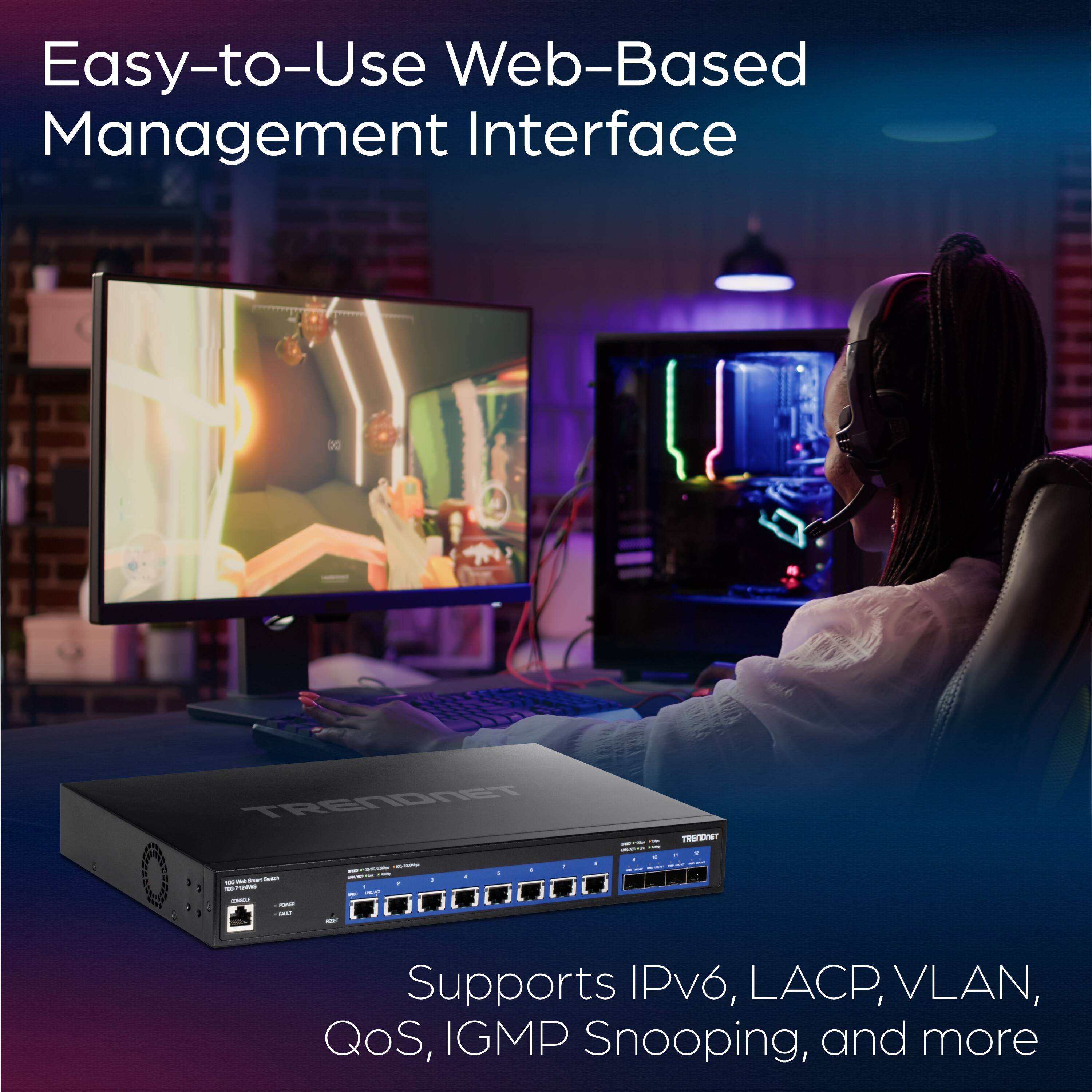 Easy-to-Use Web-Based Management Interface

Supports IPv6, LACP, VLAN, QoS, IGMP Snooping, and more