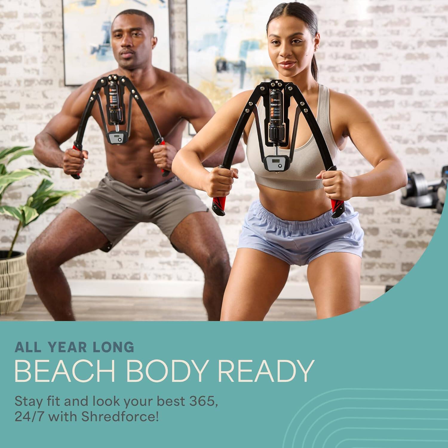 ALL YEAR LONG  
BEACH BODY READY  

Stay fit and look your best 365, 24/7 with Shredforce!
