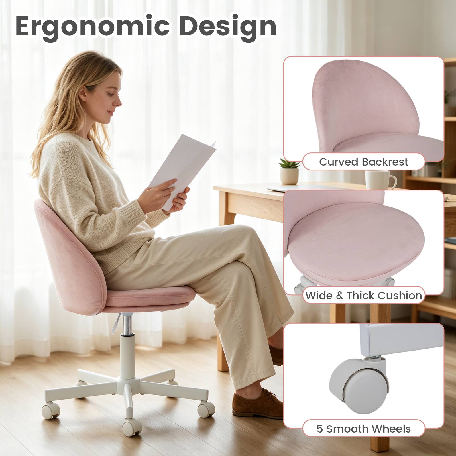 Ergonomic Design

- Curved Backrest
- Wide & Thick Cushion
- 5 Smooth Wheels