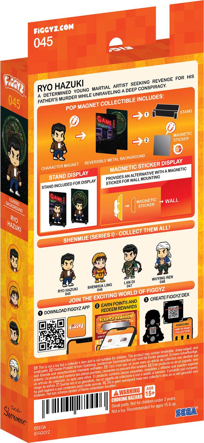 FIGGYZ.COM  
045  

RYO HAZUKI  
A determined young martial artist seeking revenge for his father's murder while unraveling a deep conspiracy.  

POP MAGNET STAND  
GAME MAGNETIC STICKER  
REVERSIBLE METAL BACKGROUND  
CHARACTER MAGNET  
MAGNETIC STICKER DISPLAY  
STAND DISPLAY (PROVIDES ALTERNATIVE MOUNTING DISPLAY FOR STICKER)  
WALL MAGNETIC STICKER  

SHENMUE (SERIES I) - COLLECT THEM ALL!  

JOIN THE EXCITING WORLD OF FIGGYZ  
1. DOWNLOAD FIGGYZ APP  
2. EARN FIGGYZ POINTS AND REDEEM REWARDS  
3. CREATE FIGGYZ DEX  

RYO HAZUKI  
SHENMUE LING  
LAN DI  
WUYING REN  

WARNING: CHOKING HAZARD - Small parts. Not for children under 3 years.  
Not a toy. Recommended for ages 15+  

FIGGYZ 045  
SEGA  
© FIGGYZ  

El producto contiene piezas pequeñas, filosas y puntiagudas, puede ser peligroso para