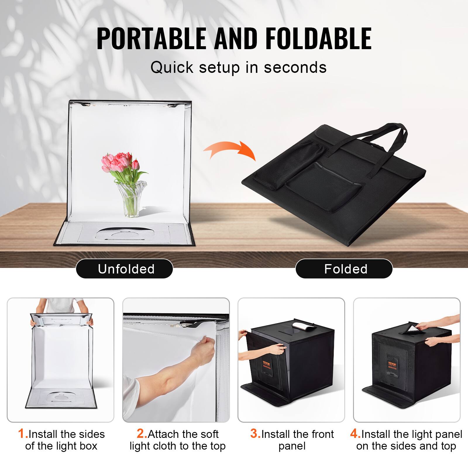PORTABLE AND FOLDABLE  
Quick setup in seconds  

Unfolded  
1. Install the sides of the light box  
2. Attach the soft light cloth to the top  
3. Install the front panel  
4. Install the light panel on the sides and top  

Folded